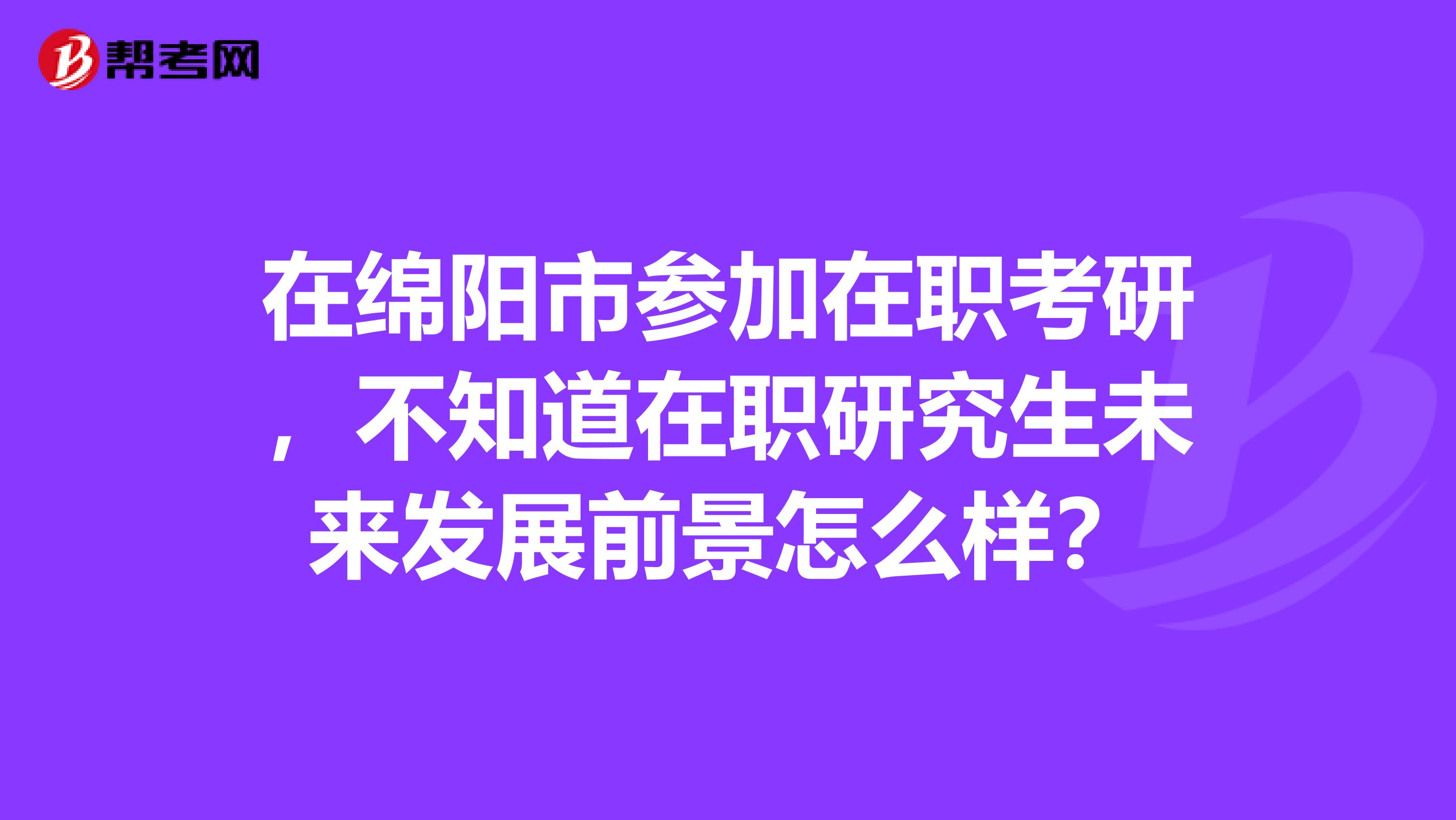 在绵阳市参加在职考研，不知道在职研究生未来发展前景怎么样？