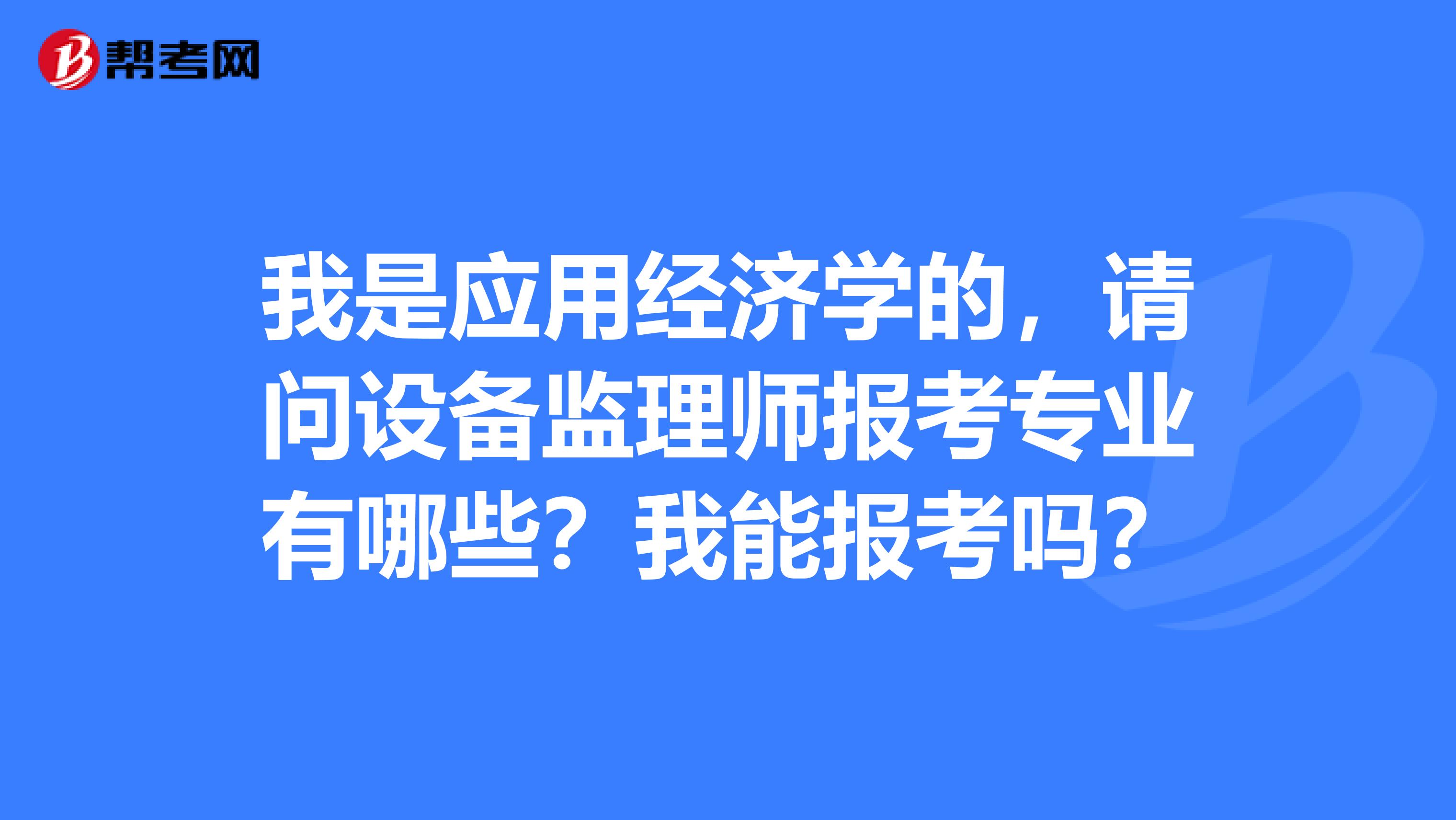 我是应用经济学的,请问设备监理师报考专业有哪些?我能报考吗?