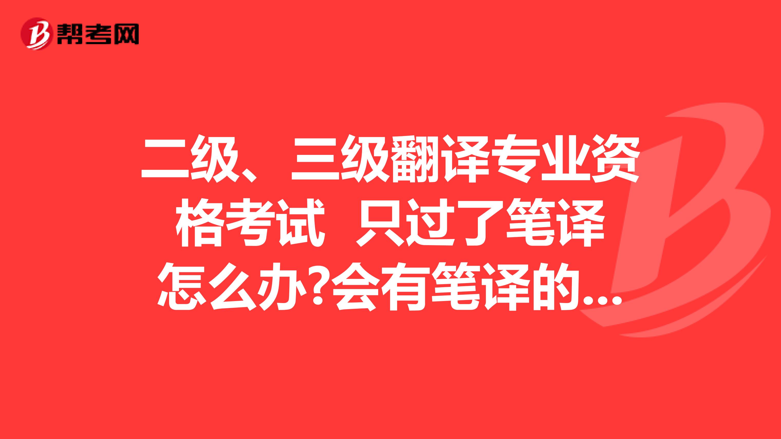 二级、三级翻译专业资格考试 只过了笔译怎么办?会有笔译的资格证书吗?