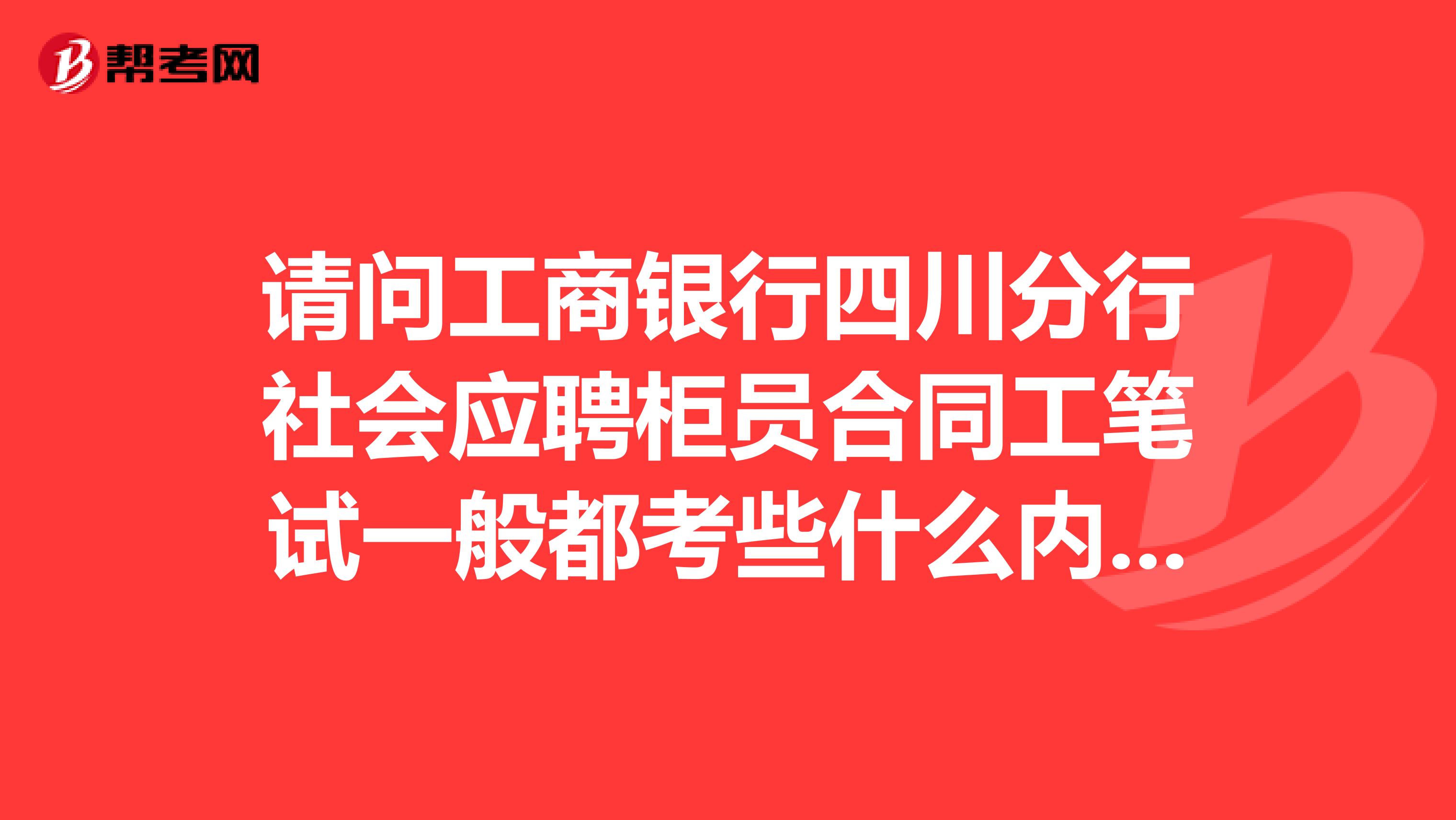 请问工商银行四川分行社会应聘柜员合同工笔试一般都考些什么内容？