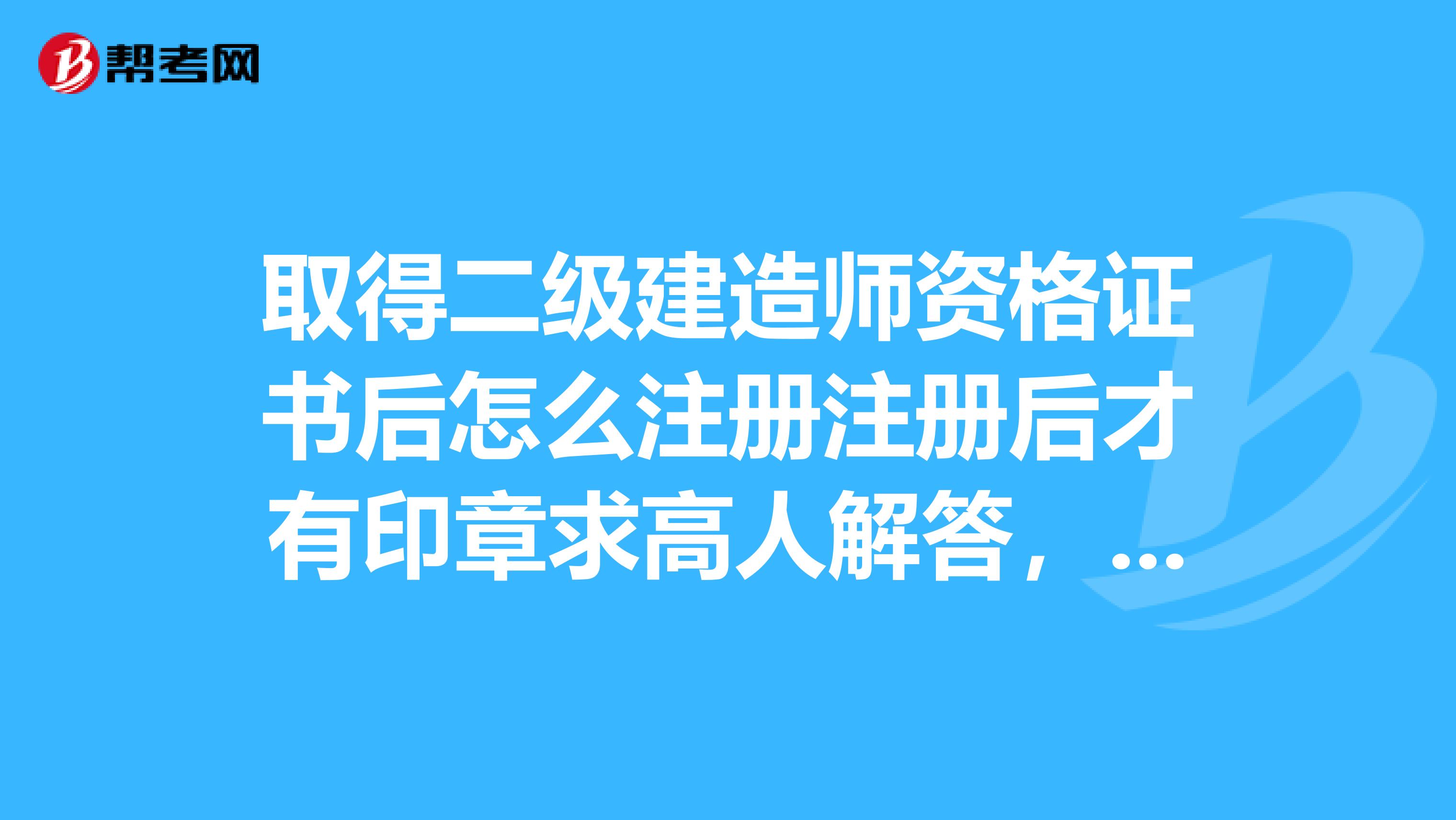 取得二級建造師資格證書后怎么注冊注冊后才有印章求高人解答，謝謝