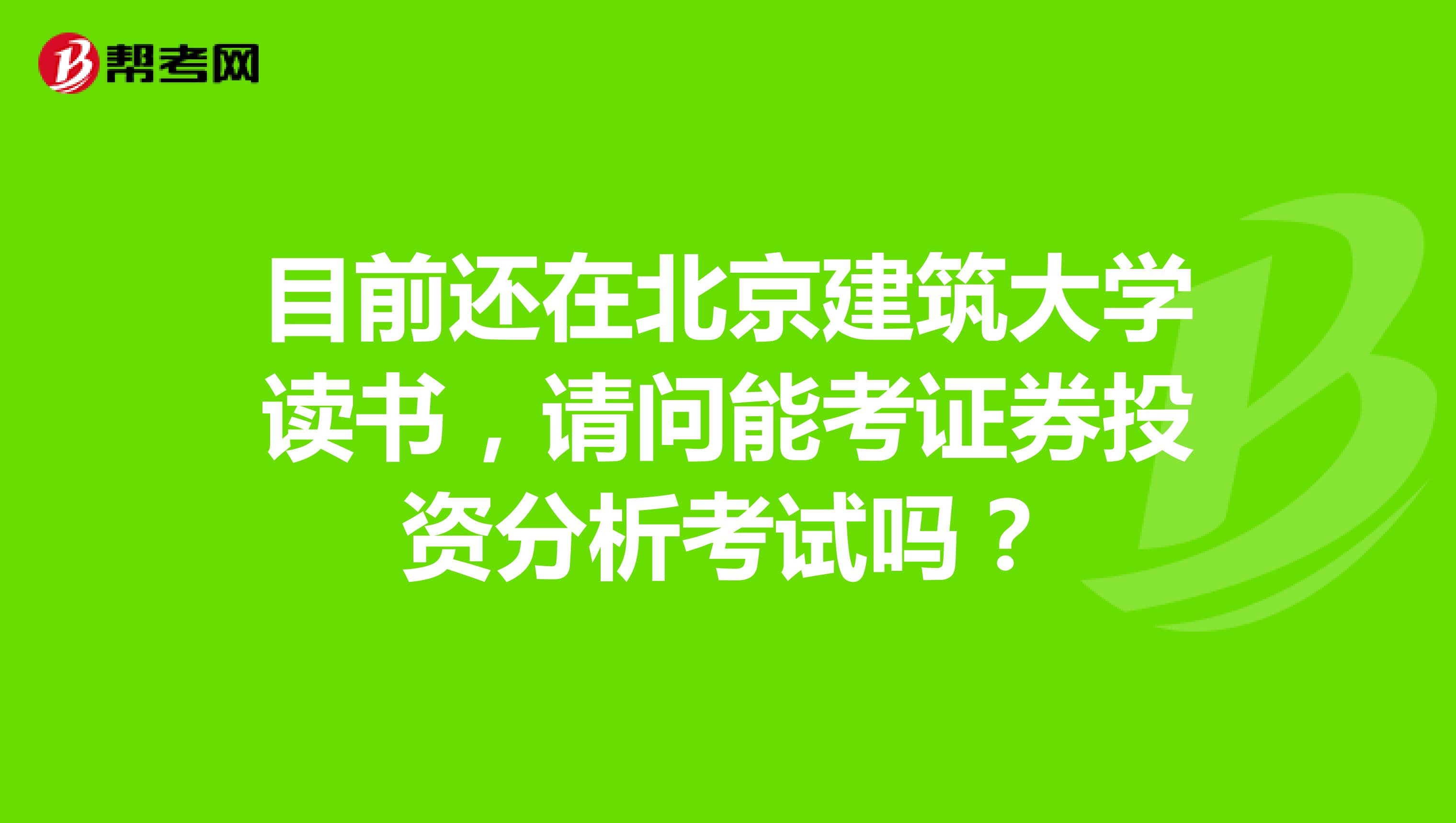 目前还在北京建筑大学读书，请问能考证券投资分析考试吗？