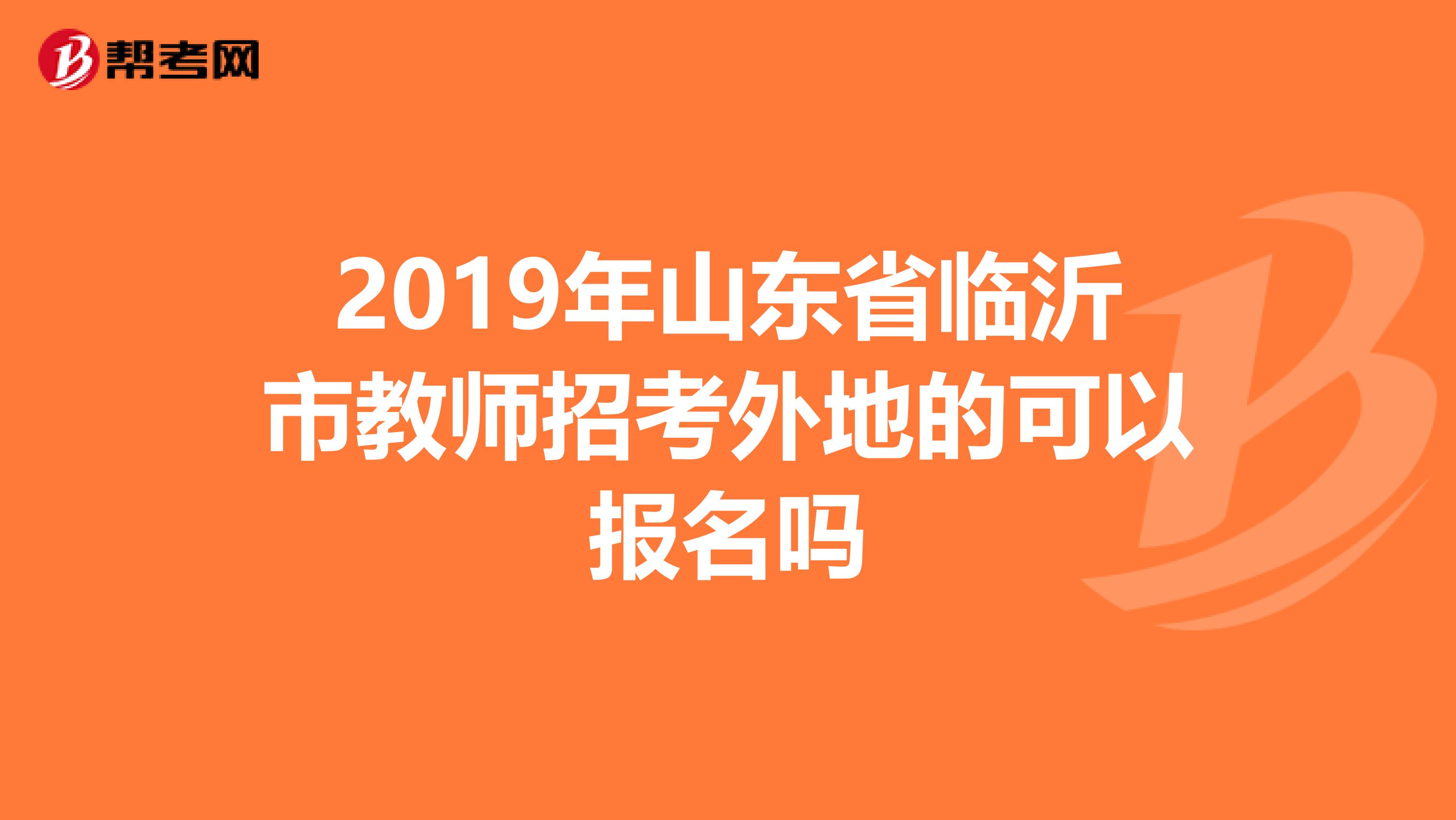 2019年山东省临沂市教师招考外地的可以报名吗