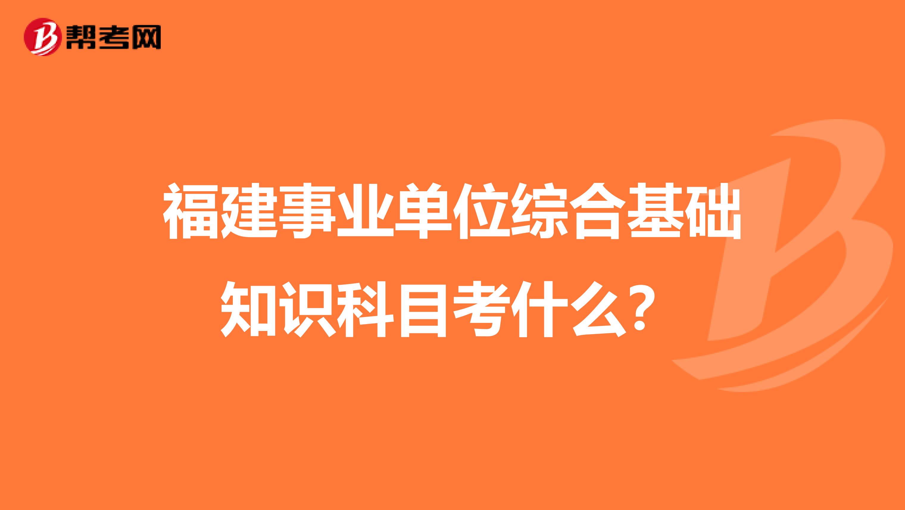 福建事業(yè)單位綜合基礎(chǔ)知識科目考什么?
