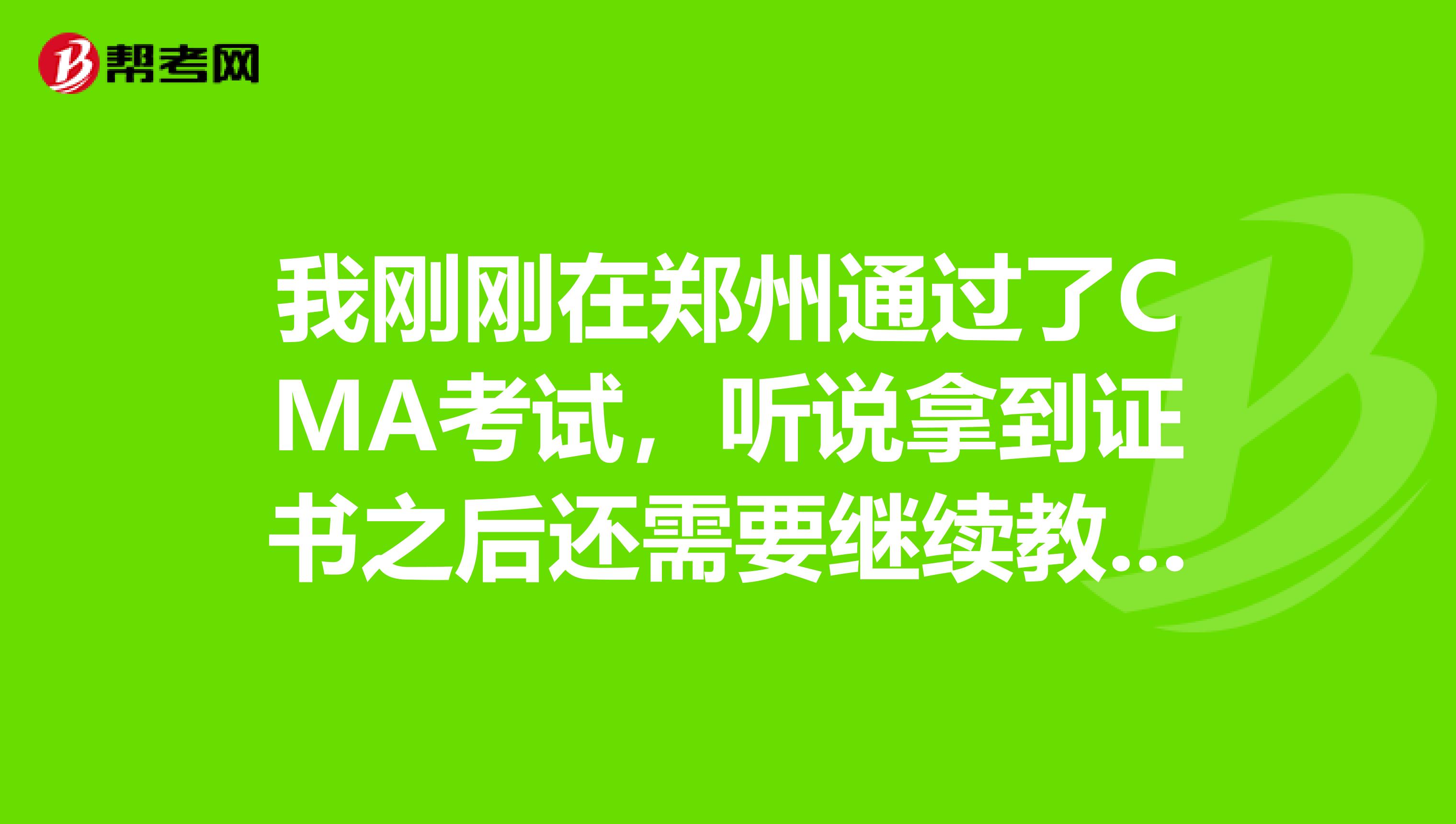 我刚刚在郑州通过了CMA考试,听说拿到证书之后还需要继续教育。什么是继续教育啊?
