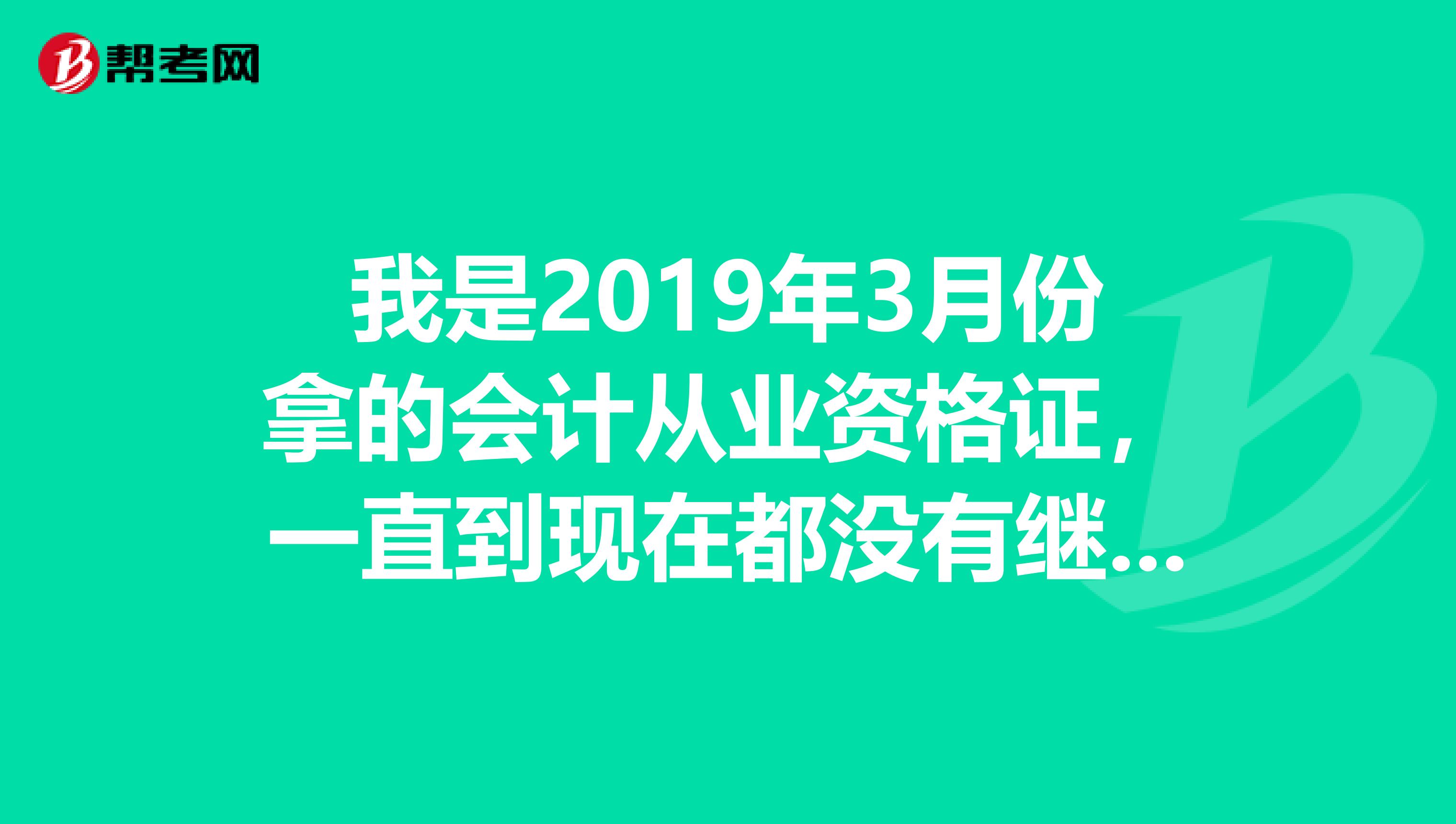 我是2019年3月份拿的会计从业资格证,一直到现在都没有继续教育过,请问还有效吗?要在什么时间年审。