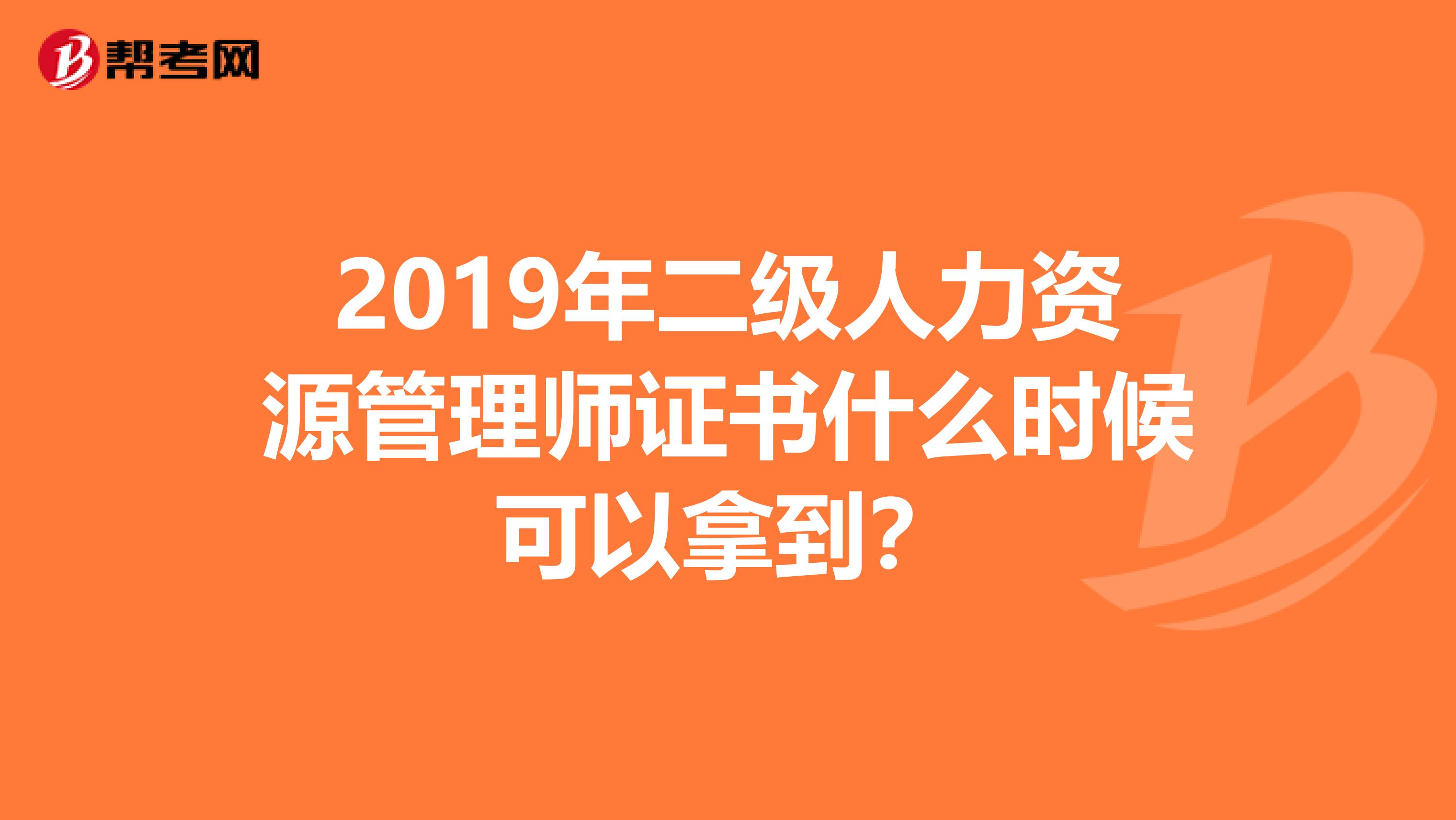 2019年二级人力资源管理师证书什么时候可以拿到？