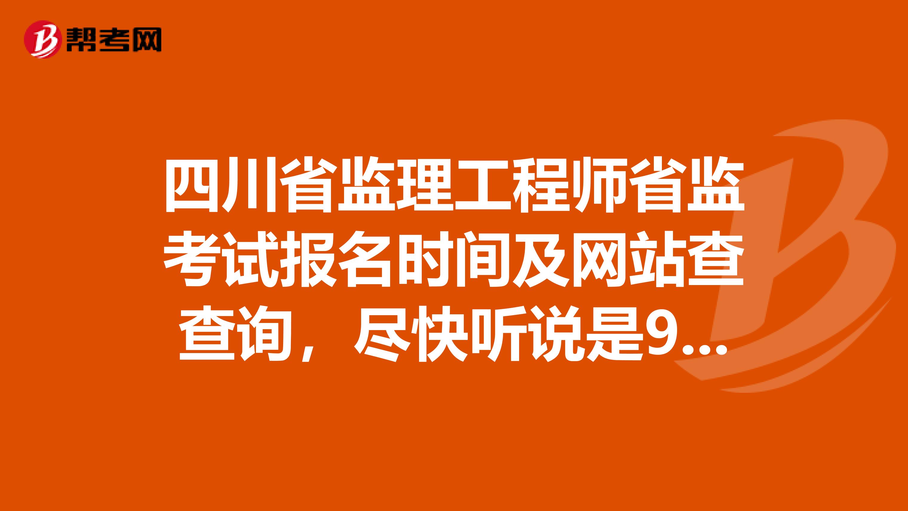 四川省监理工程师省监考试报名时间及网站查查询，尽快听说是9月份有一次，拜托