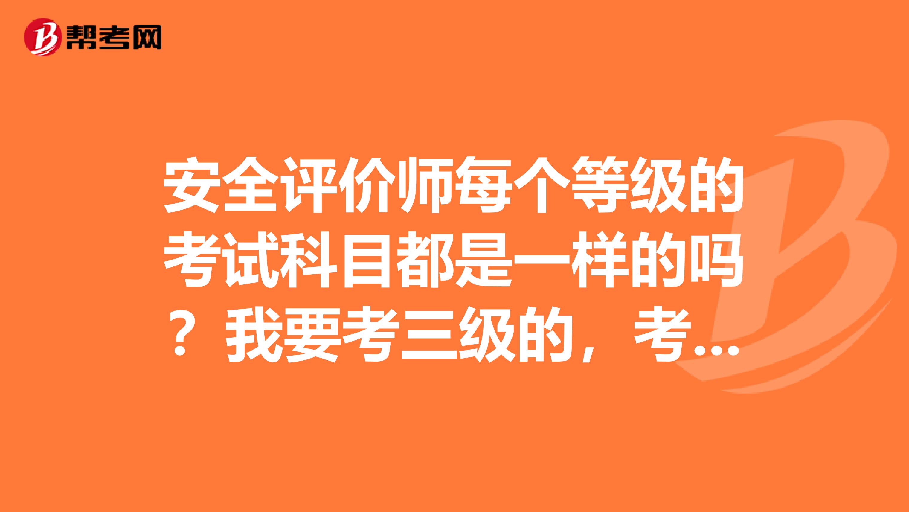 安全评价师每个等级的考试科目都是一样的吗?我要考三级的,考哪些内容?