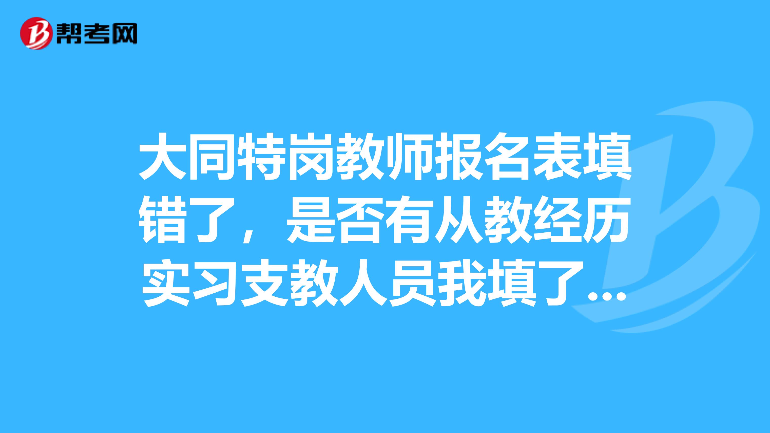大同特岗教师报名表填错了,是否有从教经历实习支教人员我填了个是,我弄成实习了但审核通过了。怎么办