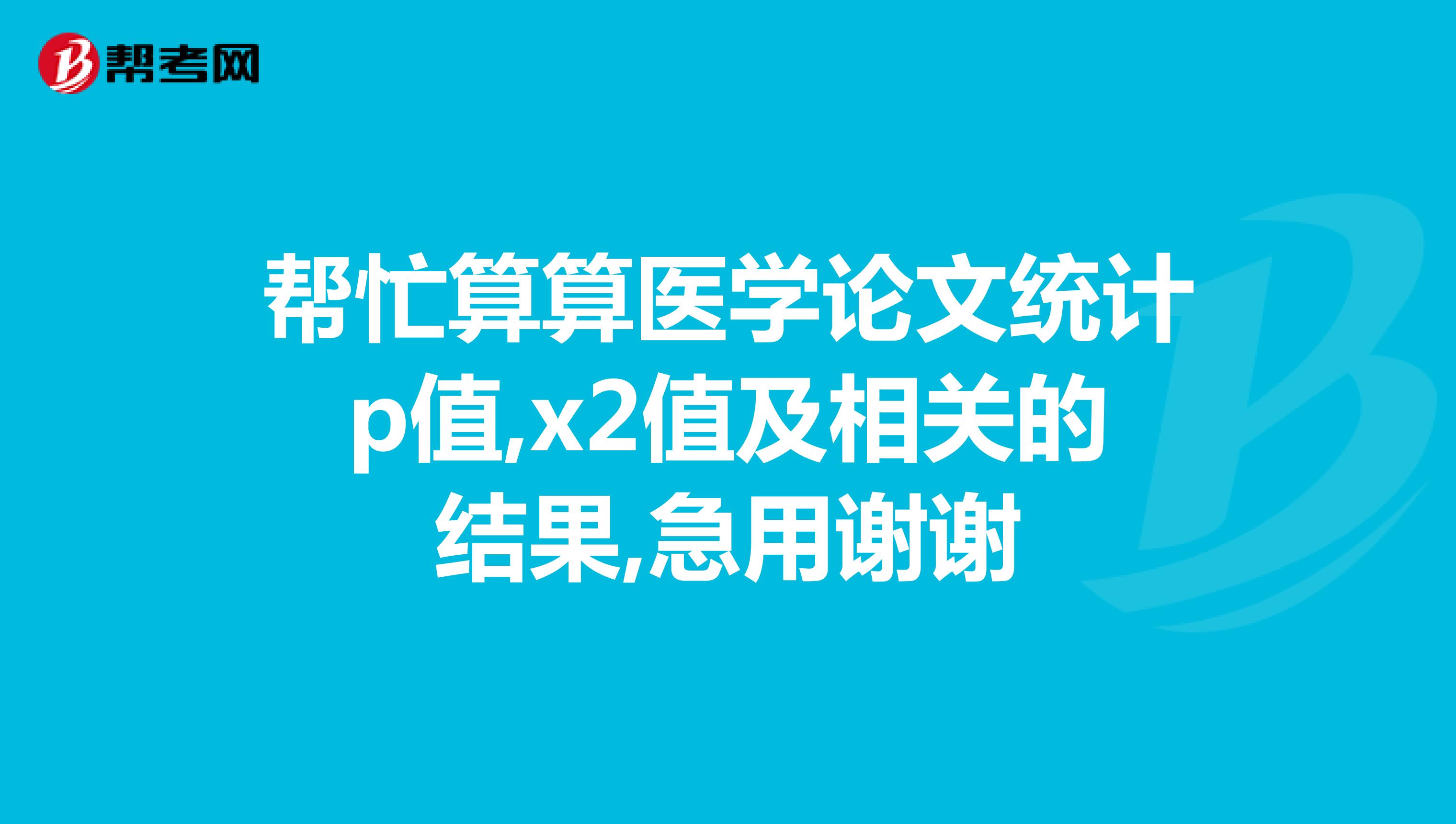 帮忙算算医学论文统计p值,x2值及相关的结果,急用谢谢