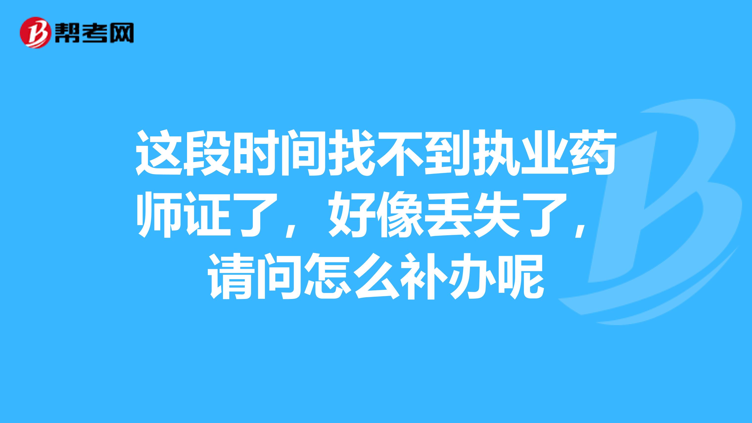 这段时间找不到执业药师证了，好像丢失了，请问怎么补办呢