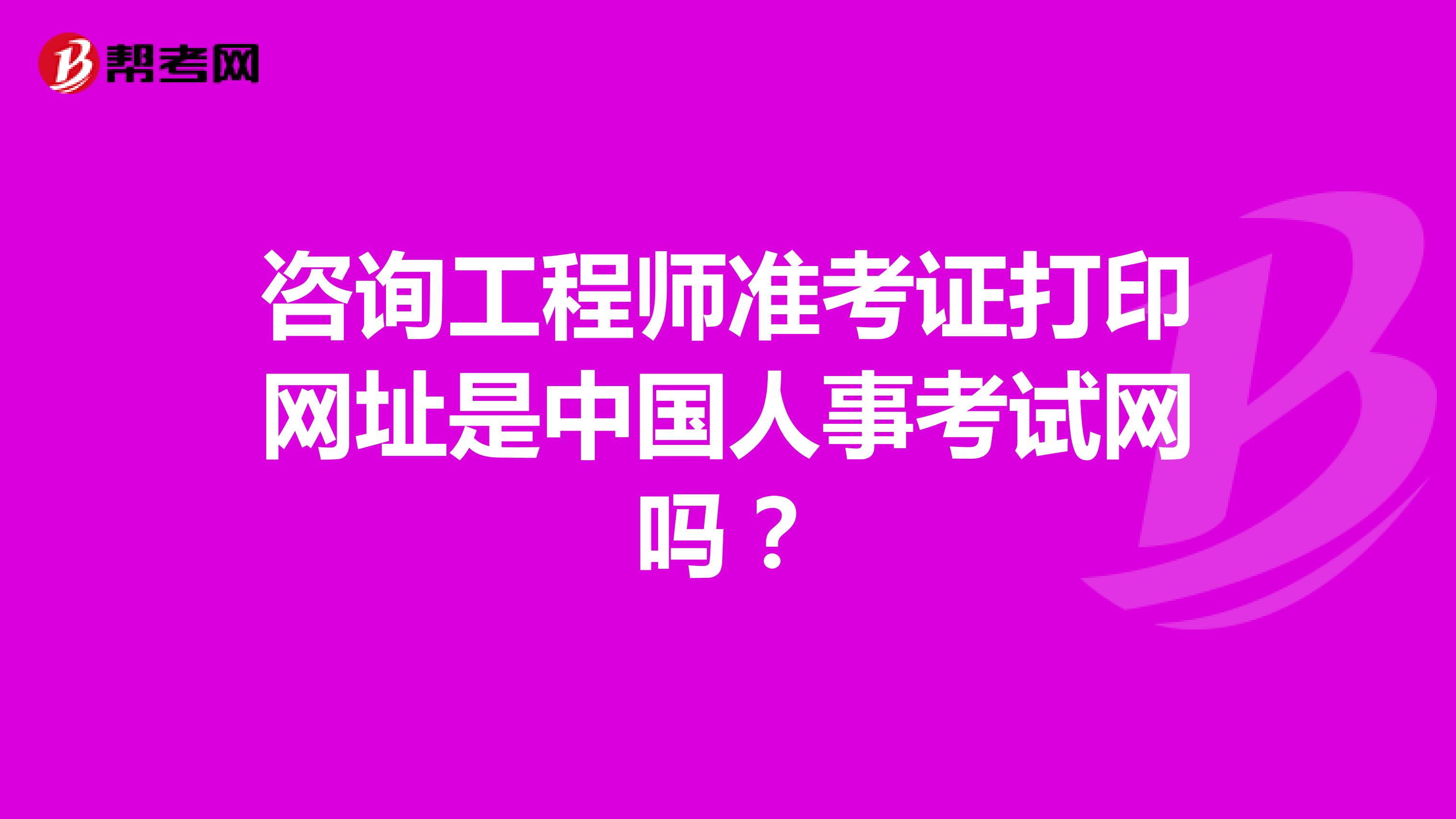 咨询工程师准考证打印网址是中国人事考试网吗？