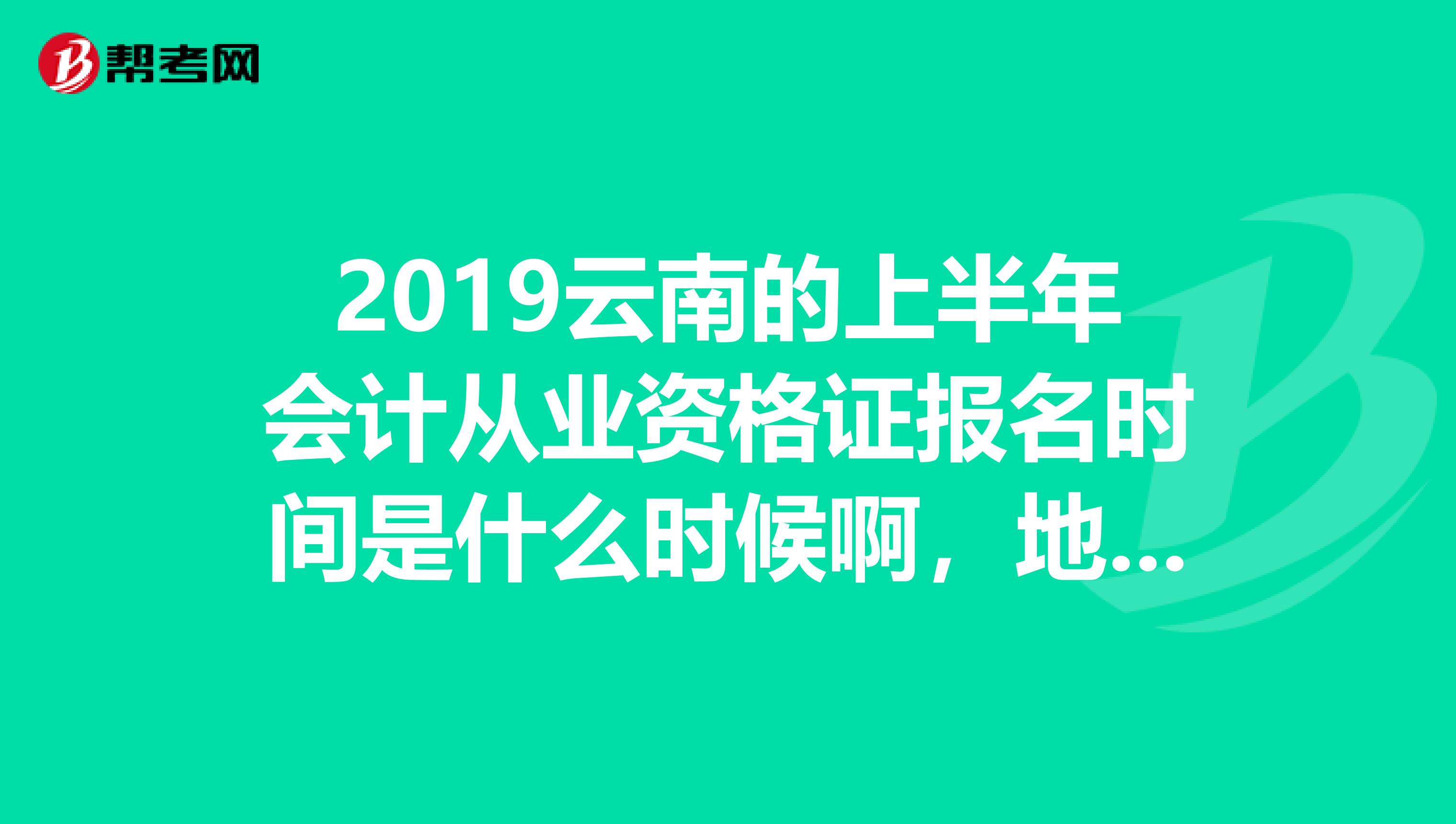2019云南的上半年会计从业资格证报名时间是什么时候啊,地点呢?