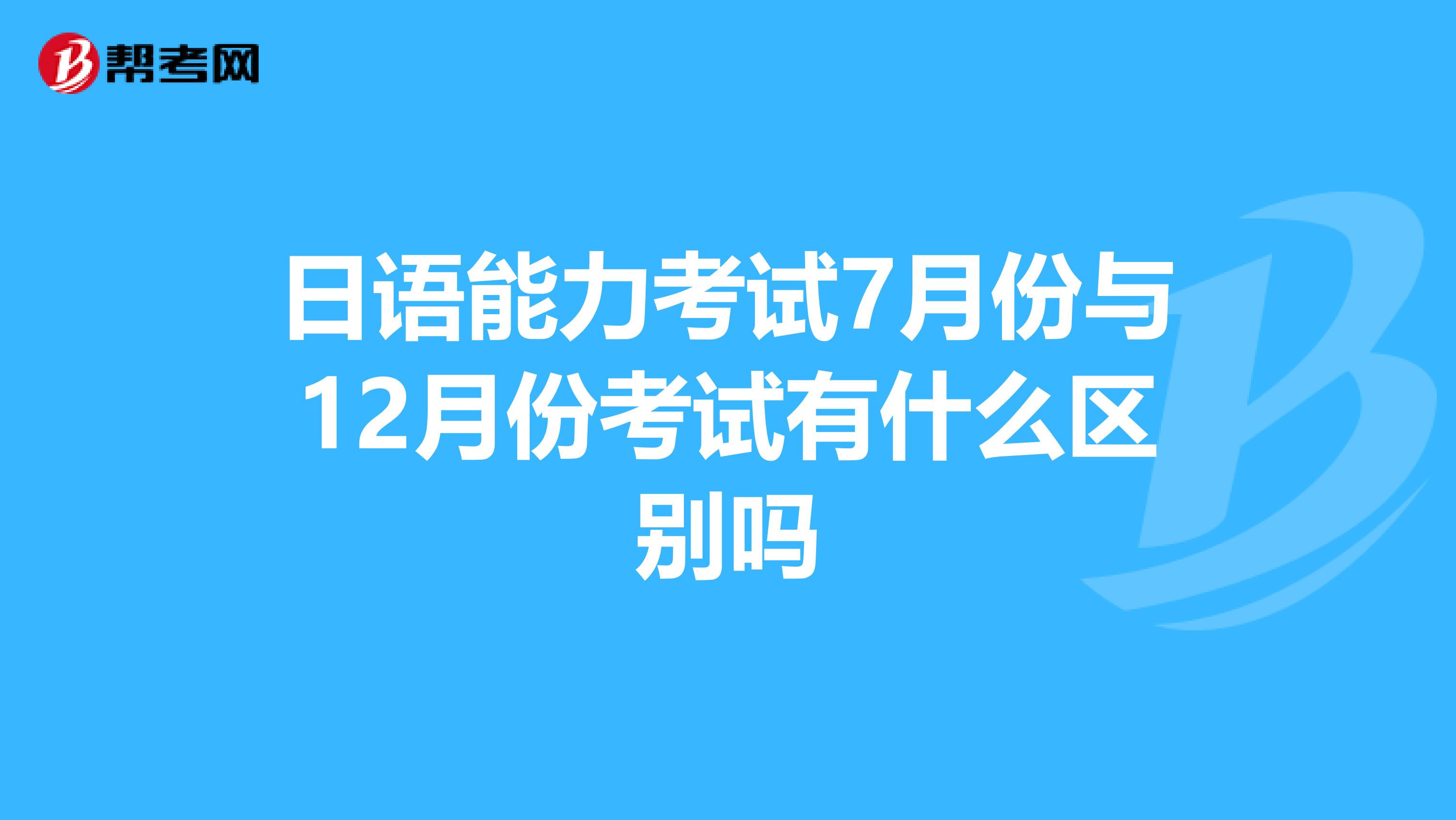 日语能力考试7月份与12月份考试有什么区别吗