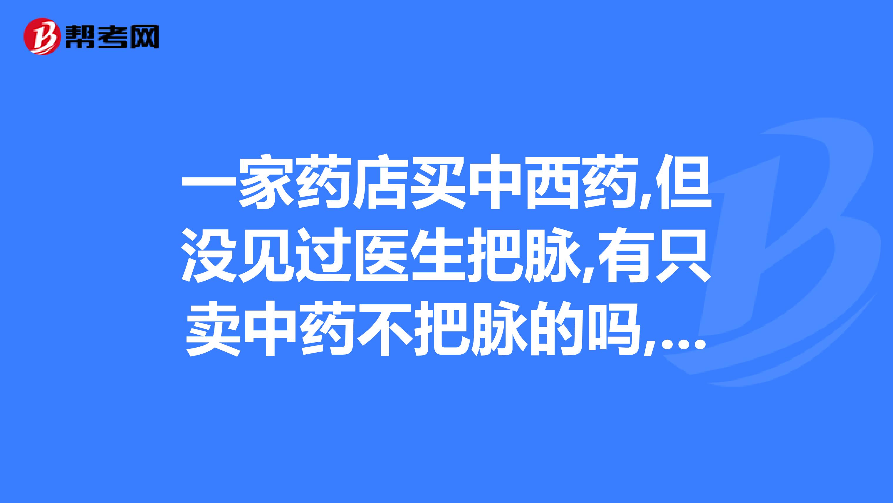 一家药店买中西药,但没见过医生把脉,有只卖中药不把脉的吗,信不信得过