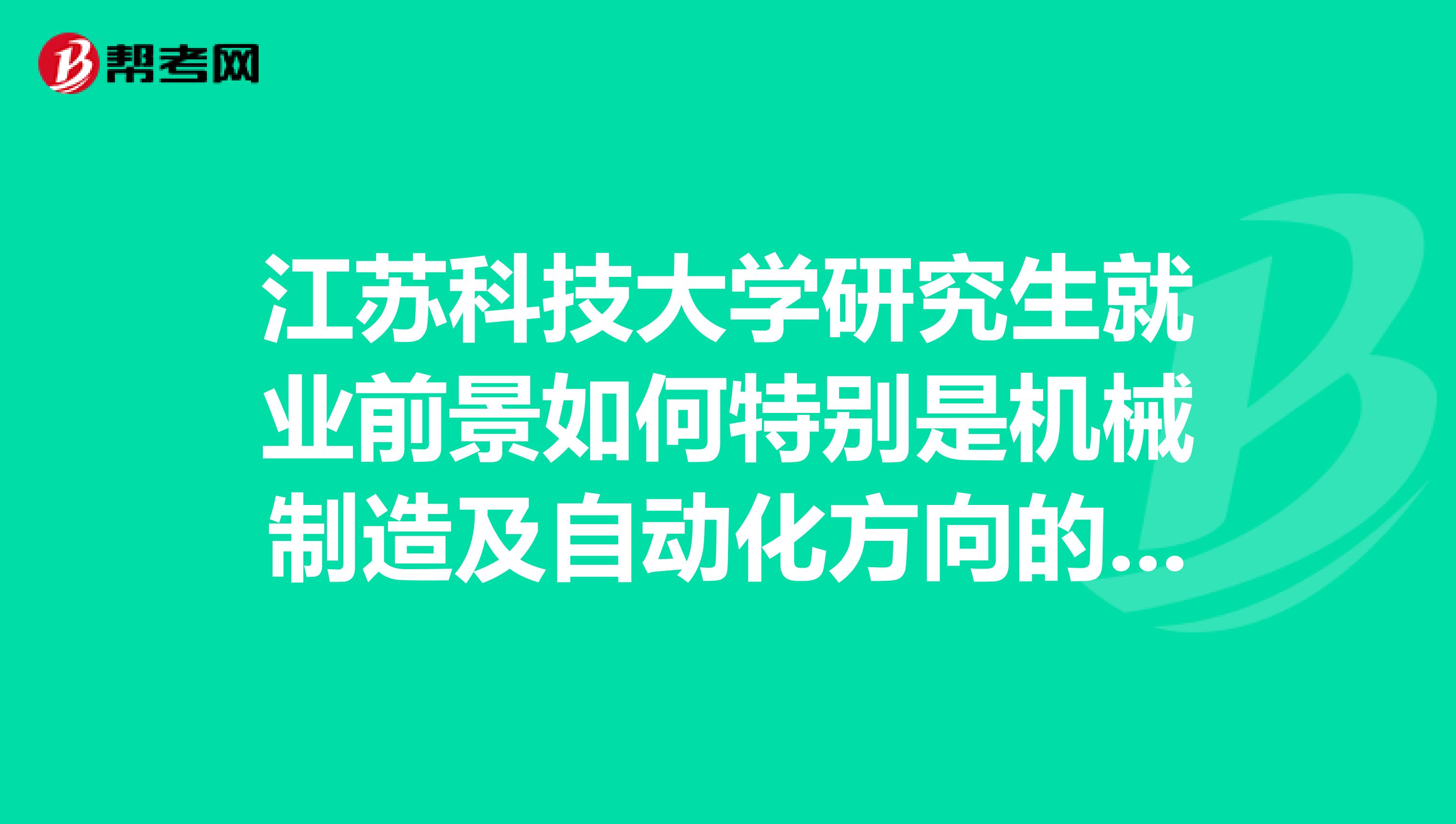江苏科技大学研究生就业前景如何特别是机械制造及自动化方向的,学校研究生教学怎么样