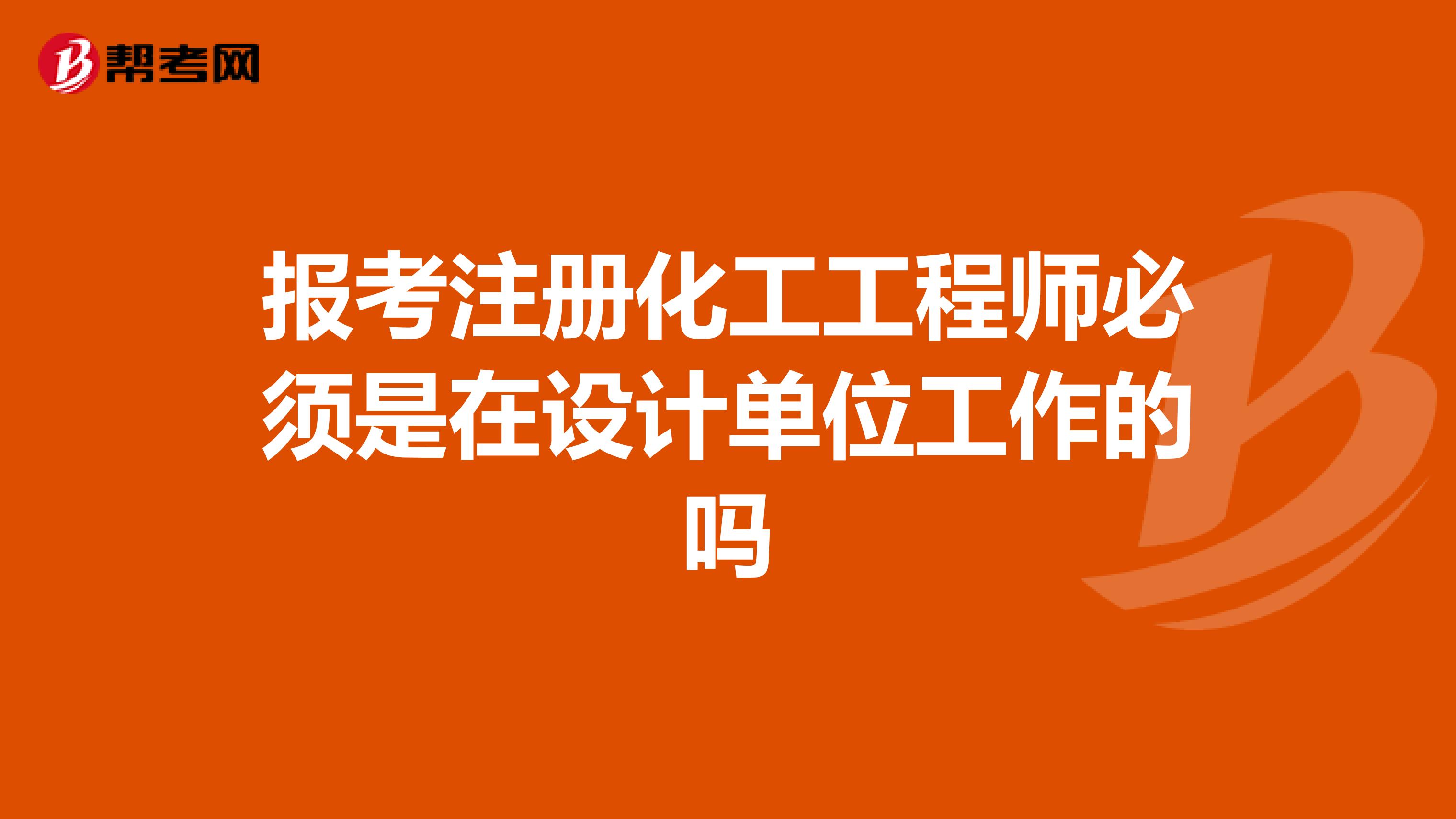 报考注册化工工程师必须是在设计单位工作的吗