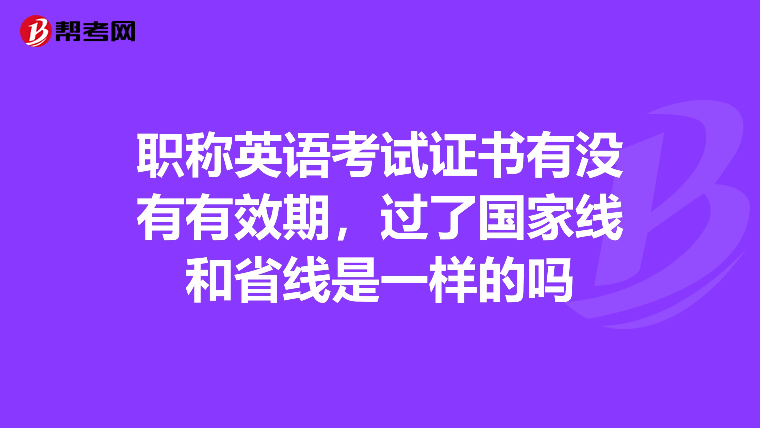 职称英语考试证书有没有有效期,过了国家线和省线是一样的吗