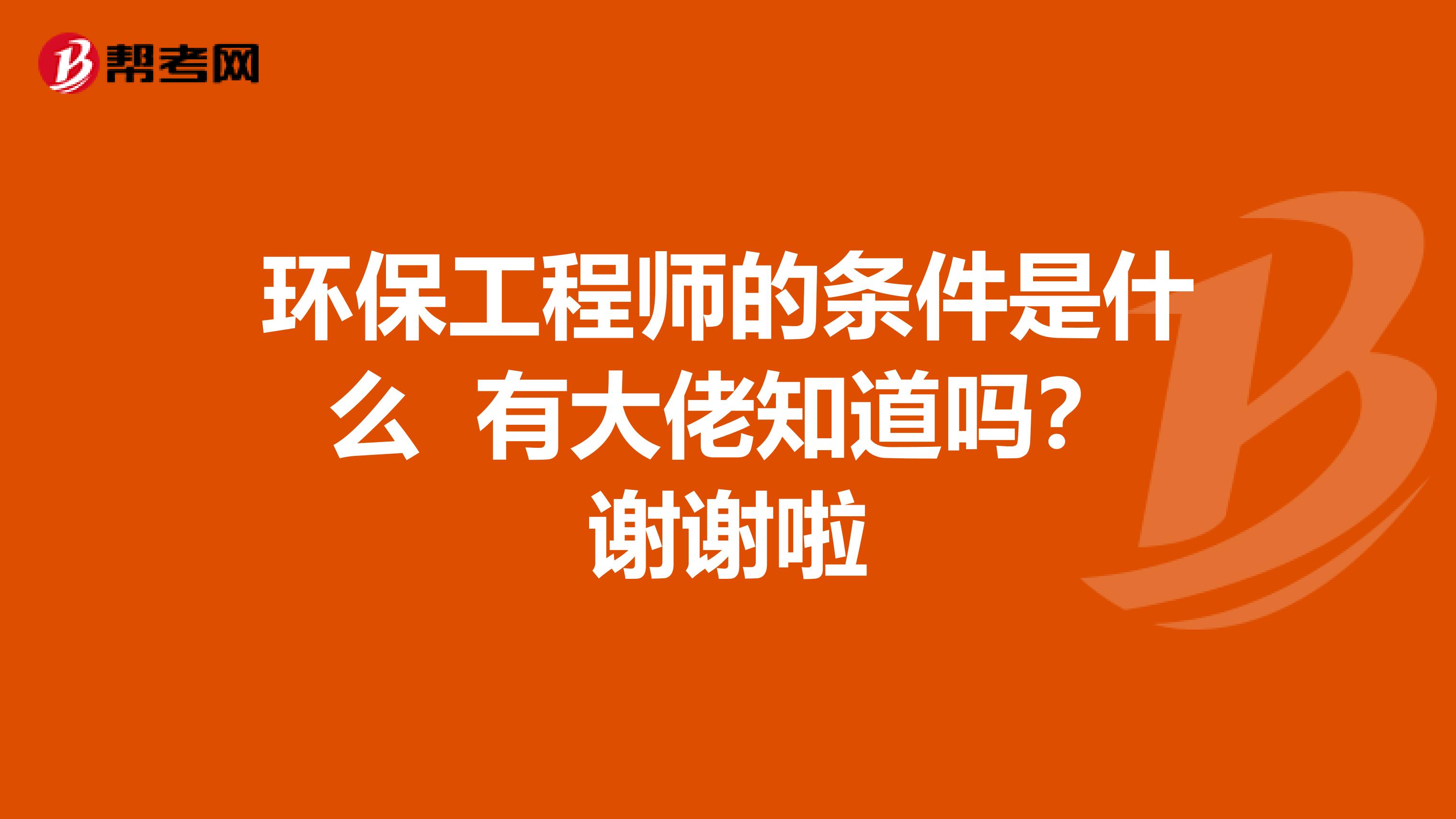 环保工程师的条件是什么 有大佬知道吗?谢谢啦