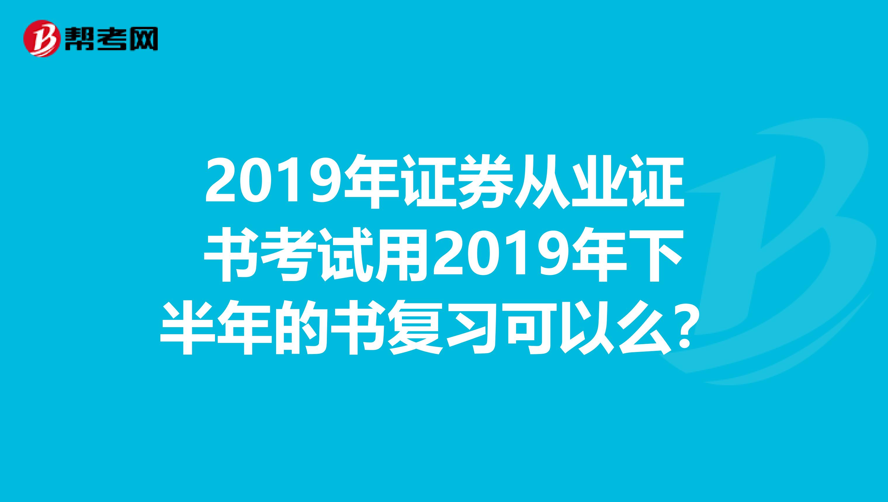 2019年证券从业证书考试用2019年下半年的书复习可以么？