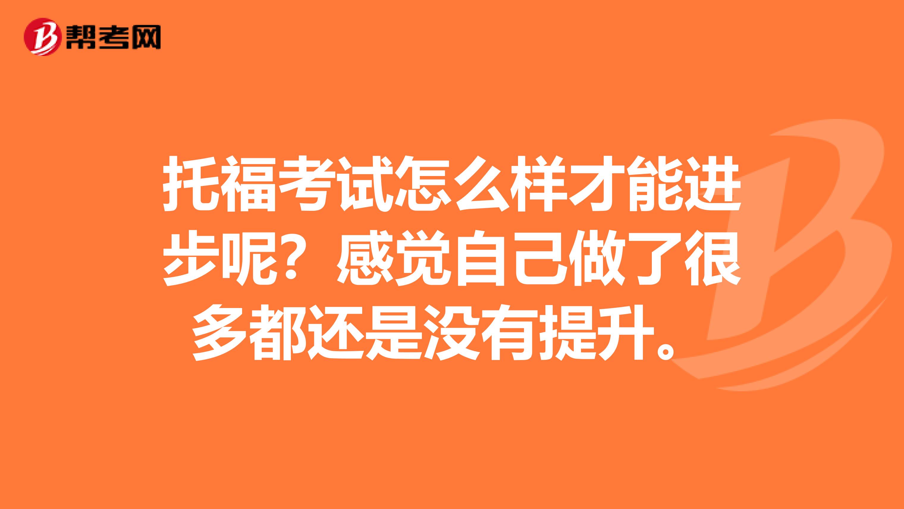托福考试怎么样才能进步呢?感觉自己做了很多都还是没有提升。