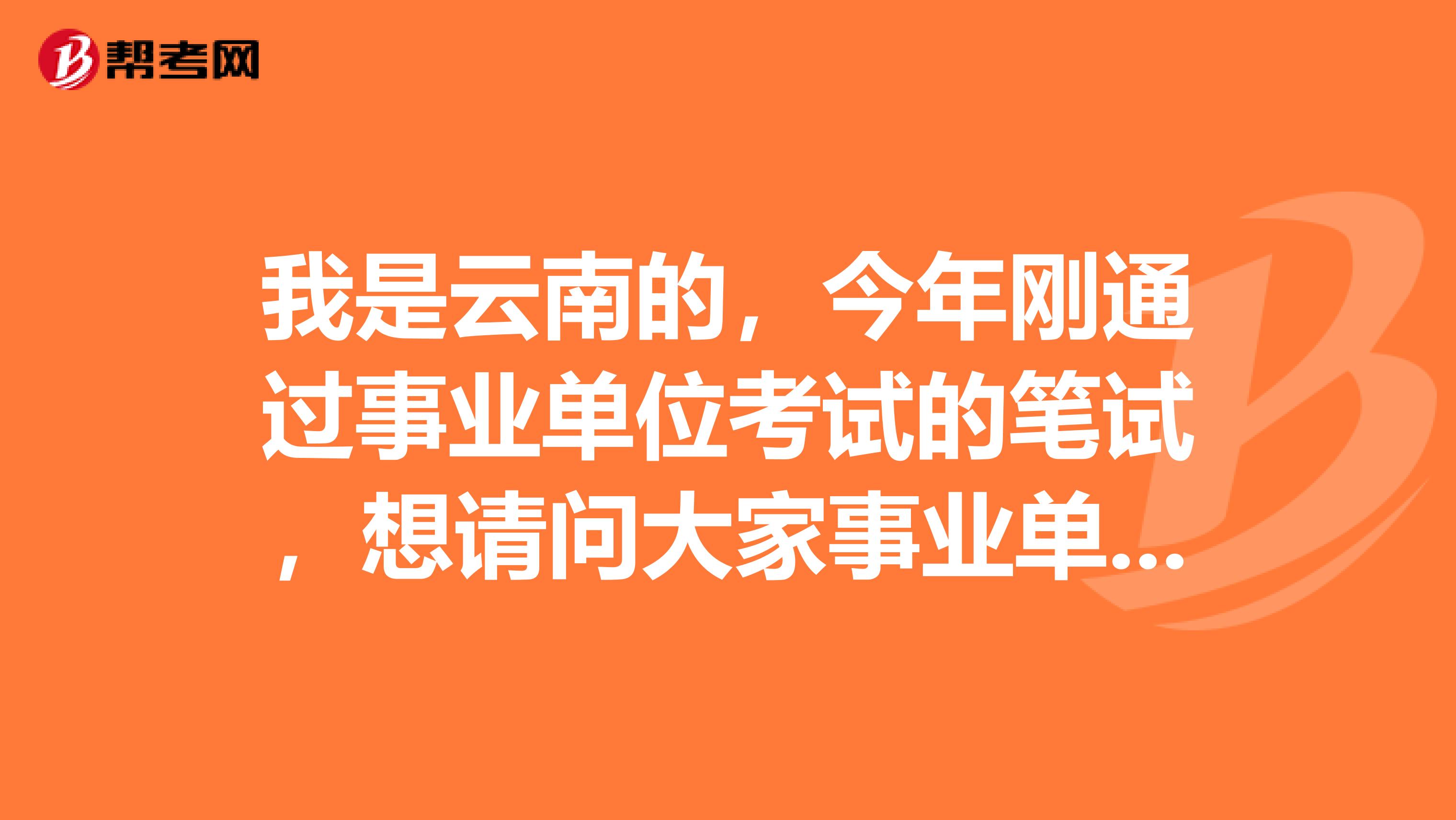 我是云南的,今年刚通过事业单位考试的笔试,想请问大家事业单位考试面试有没有什么技巧啊!我感觉好难
