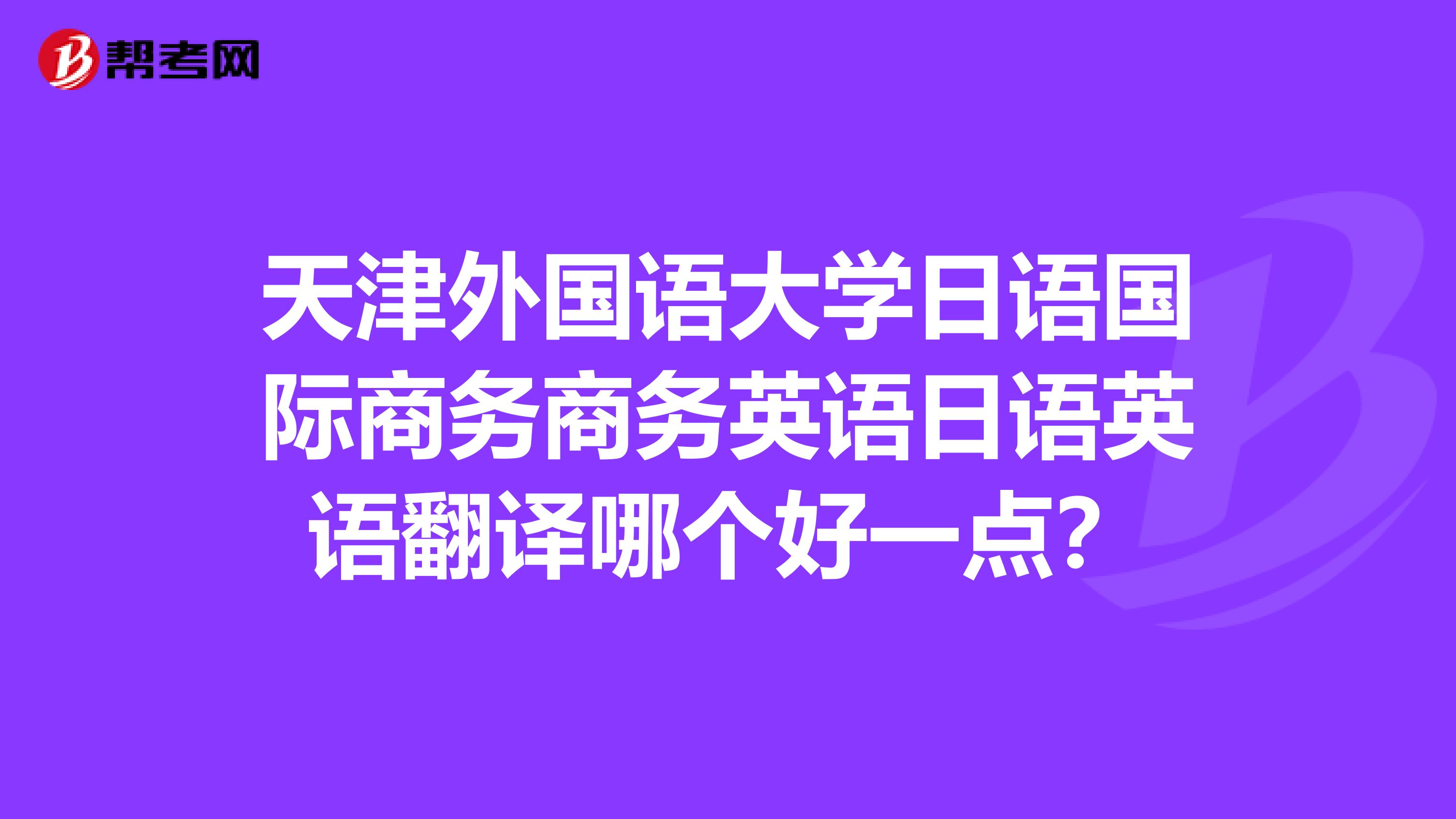 天津外国语大学日语国际商务商务英语日语英语翻译哪个好一点？