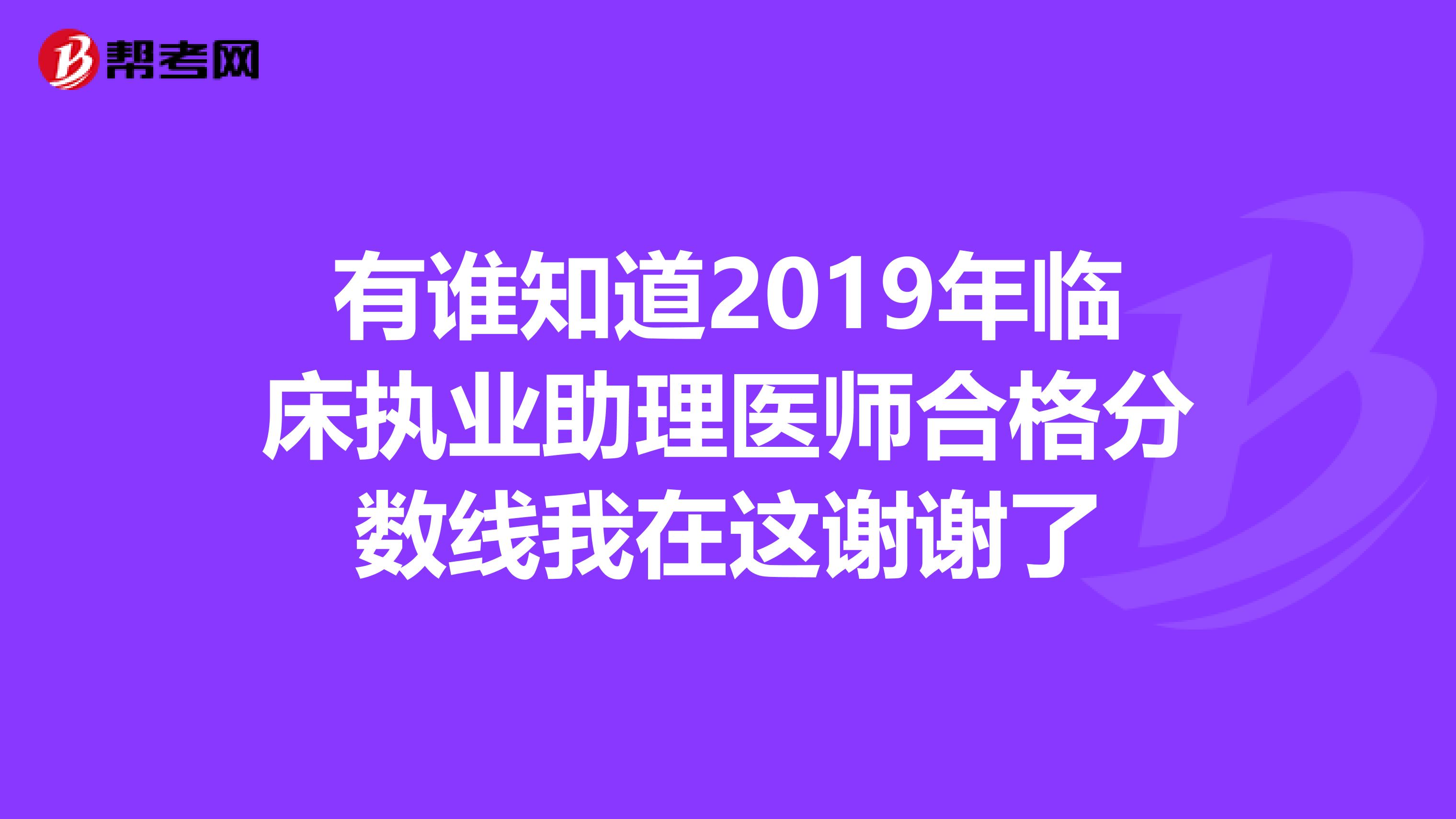 有谁知道2019年临床执业助理医师合格分数线我在这谢谢了