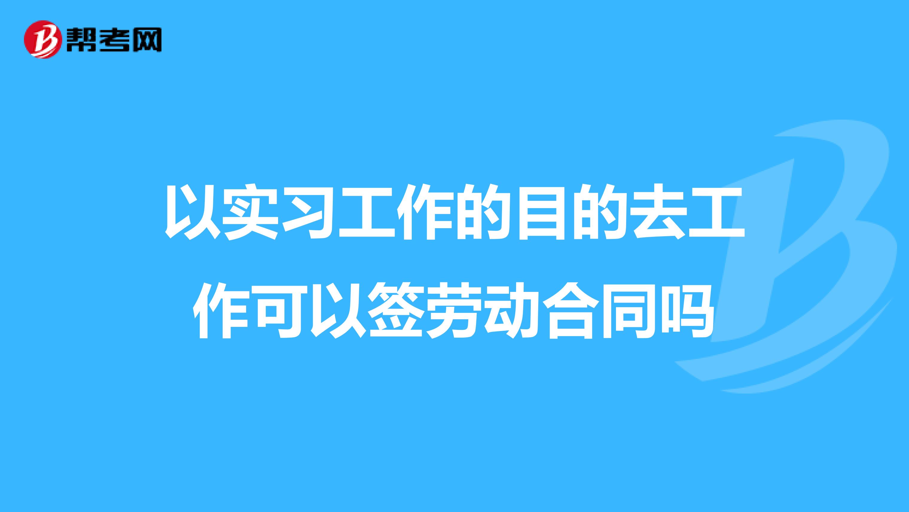 以实习工作的目的去工作可以签劳动合同吗