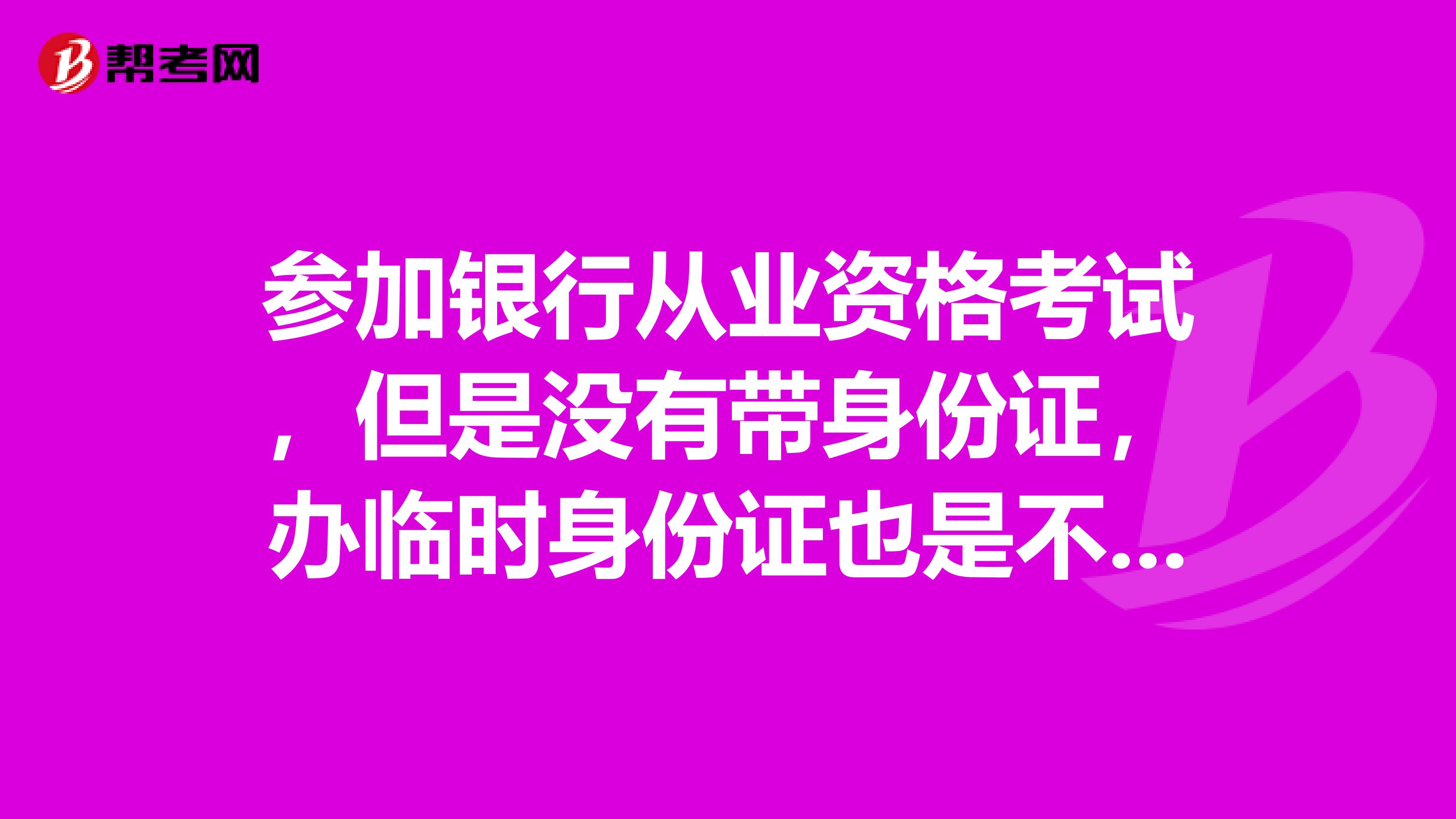 參加銀行從業資格考試，但是沒有帶身份證，辦臨時身份證也是不可能的了，有什么影響??？會不會不給發準考證什么的？