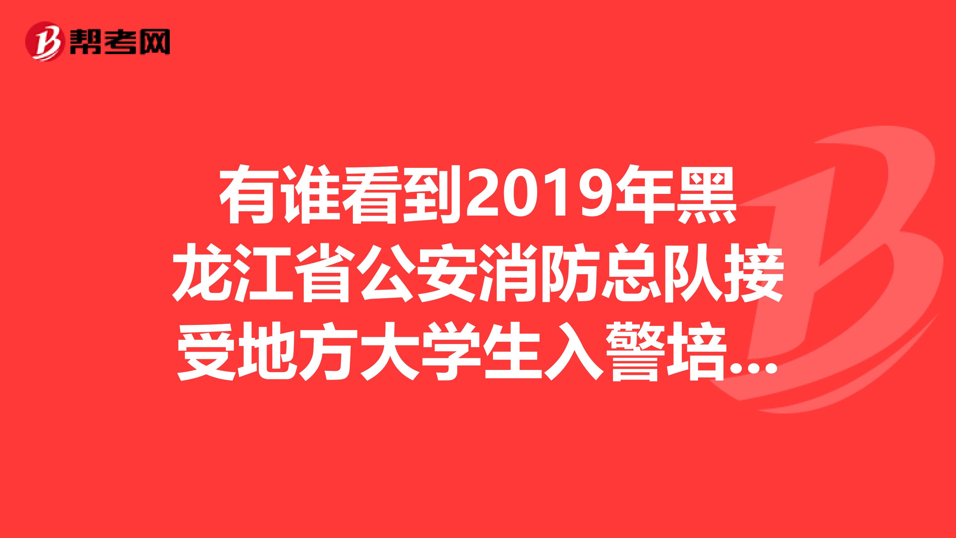 有谁看到2019年黑龙江省公安消防总队接受地方大学生入警培训的通知了么。会不会内部报名。