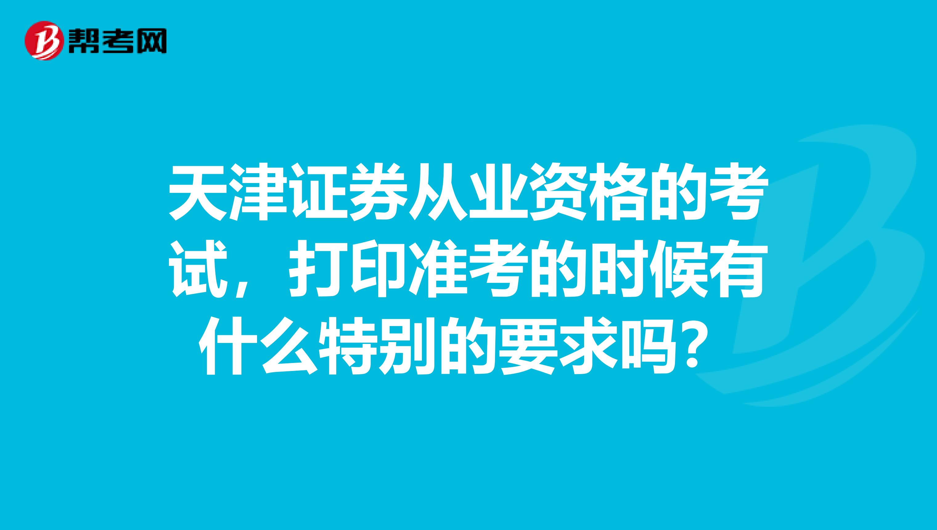 天津证券从业资格的考试,打印准考的时候有什么特别的要求吗?