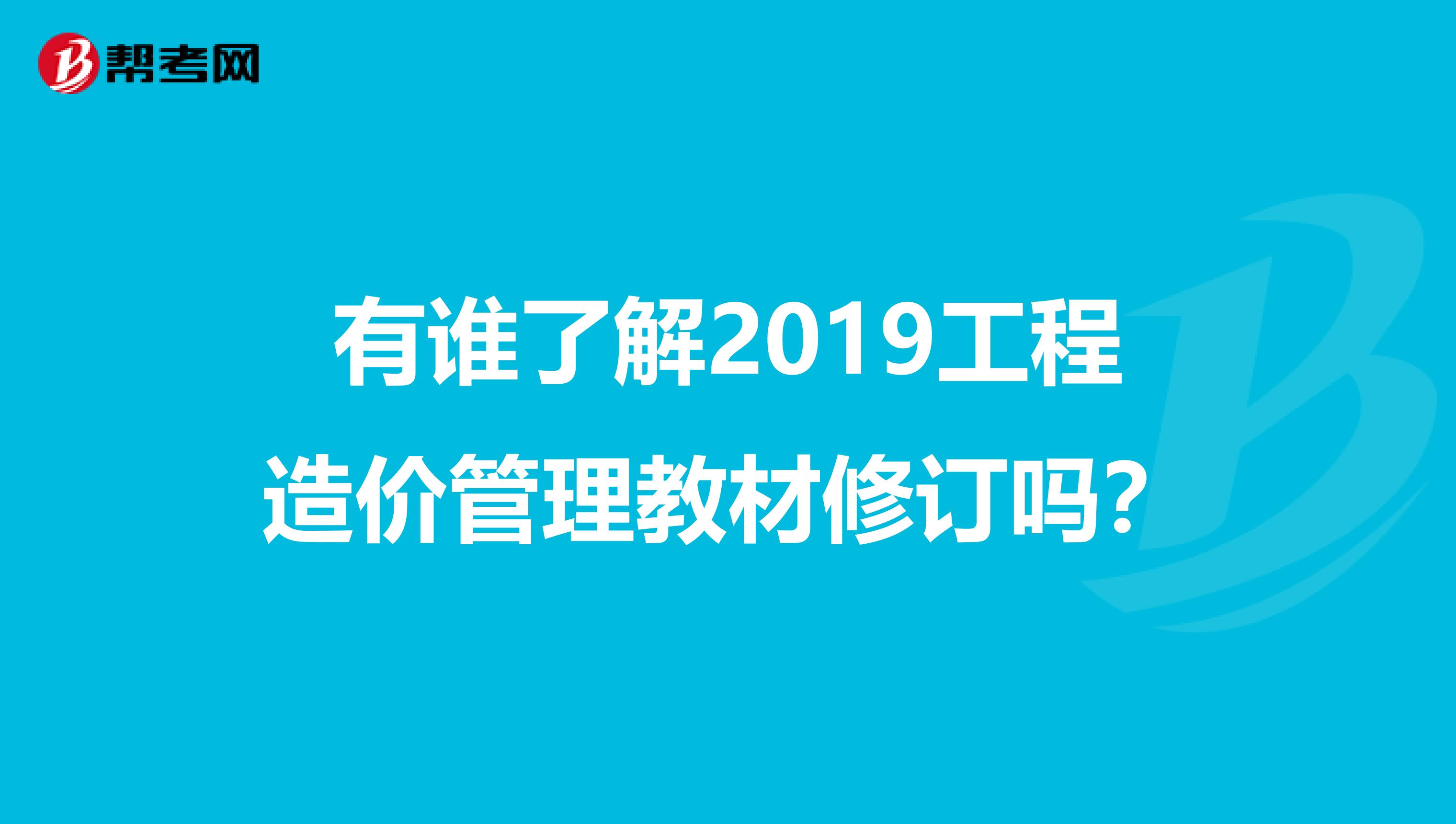有谁了解2019工程造价管理教材修订吗?