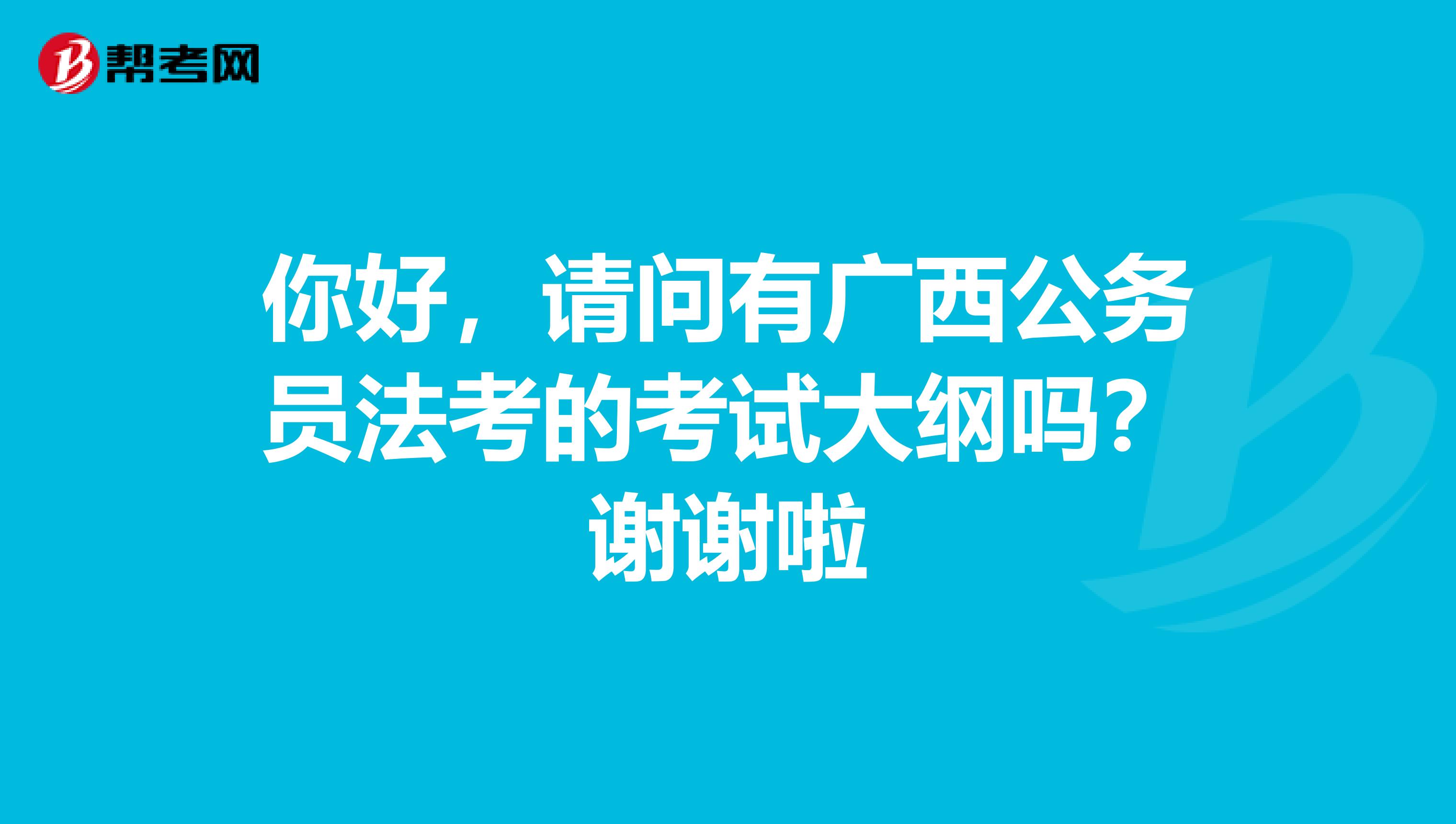 你好，请问有广西公务员法考的考试大纲吗？谢谢啦