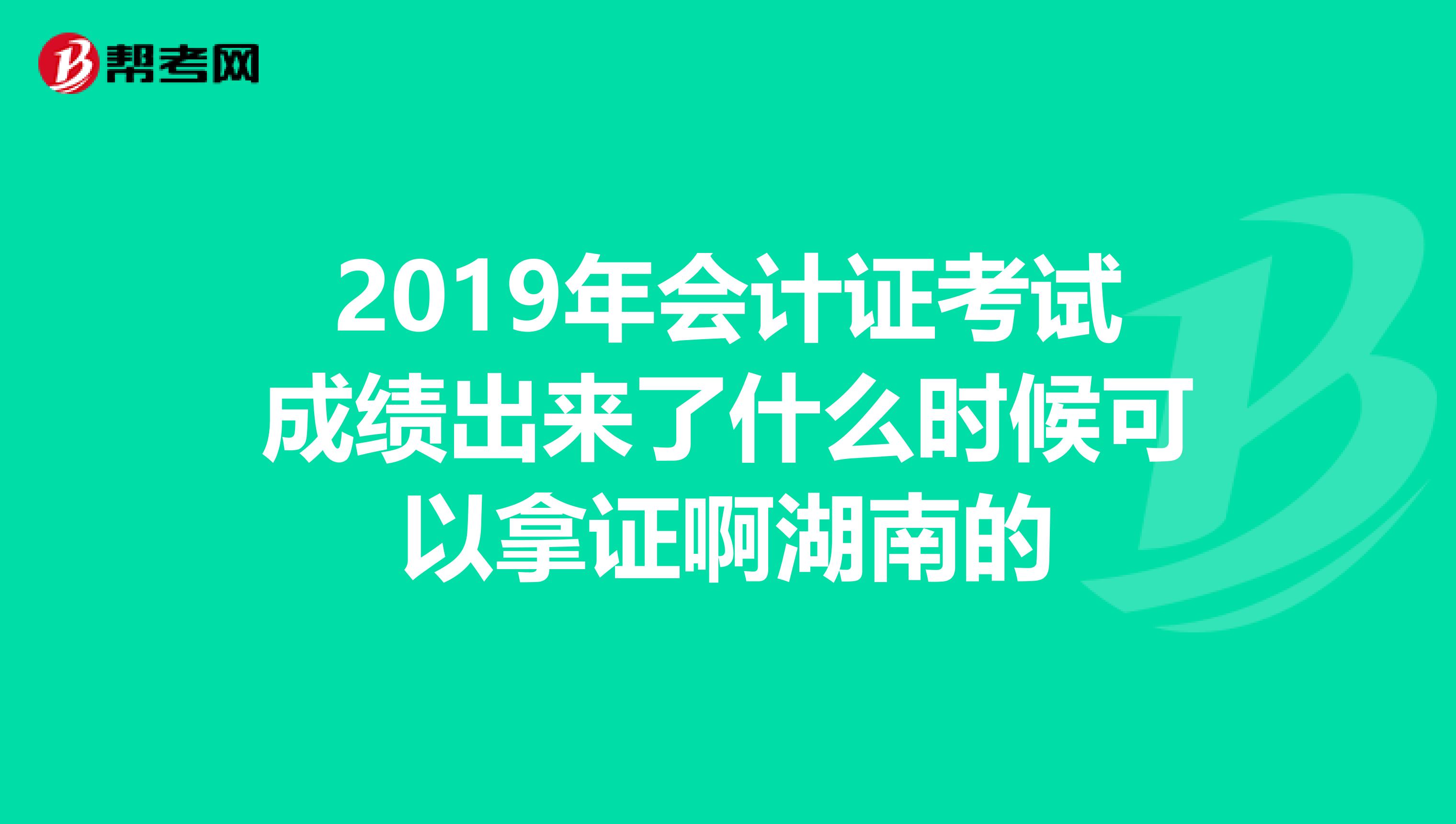 2019年会计证考试成绩出来了什么时候可以拿证啊湖南的
