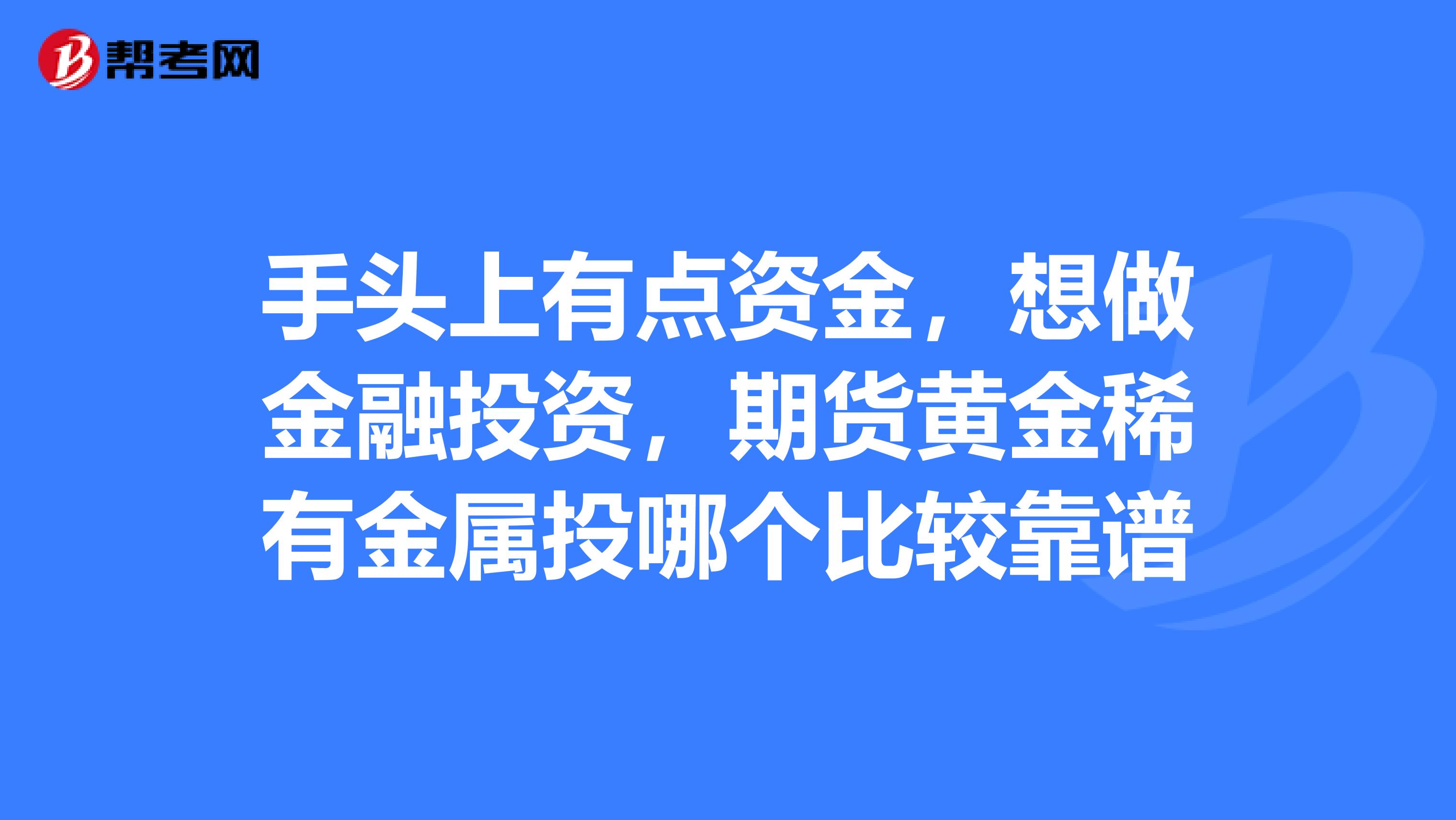 手头上有点资金，想做金融投资，期货黄金稀有金属投哪个比较靠谱