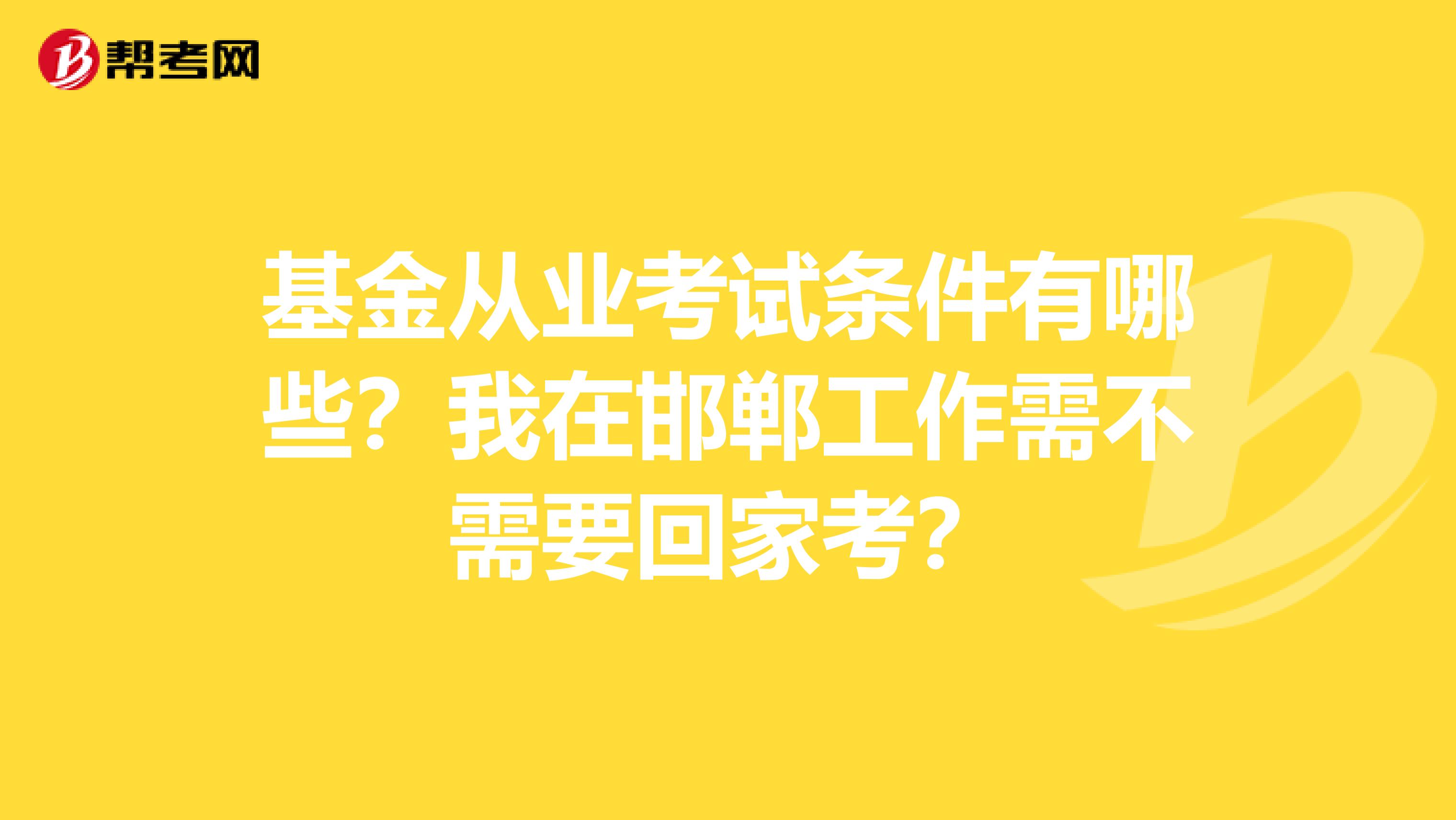 基金从业考试条件有哪些？我在邯郸工作需不需要回家考？