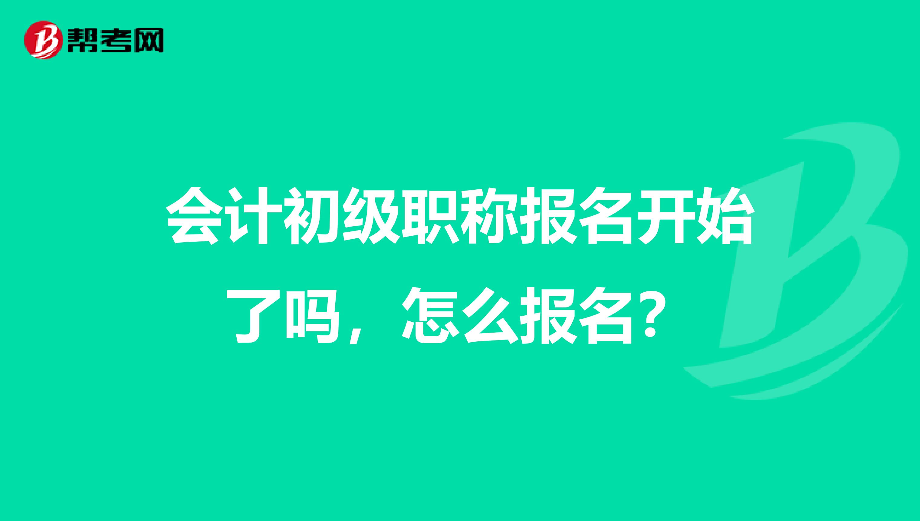会计初级职称报名开始了吗,怎么报名?