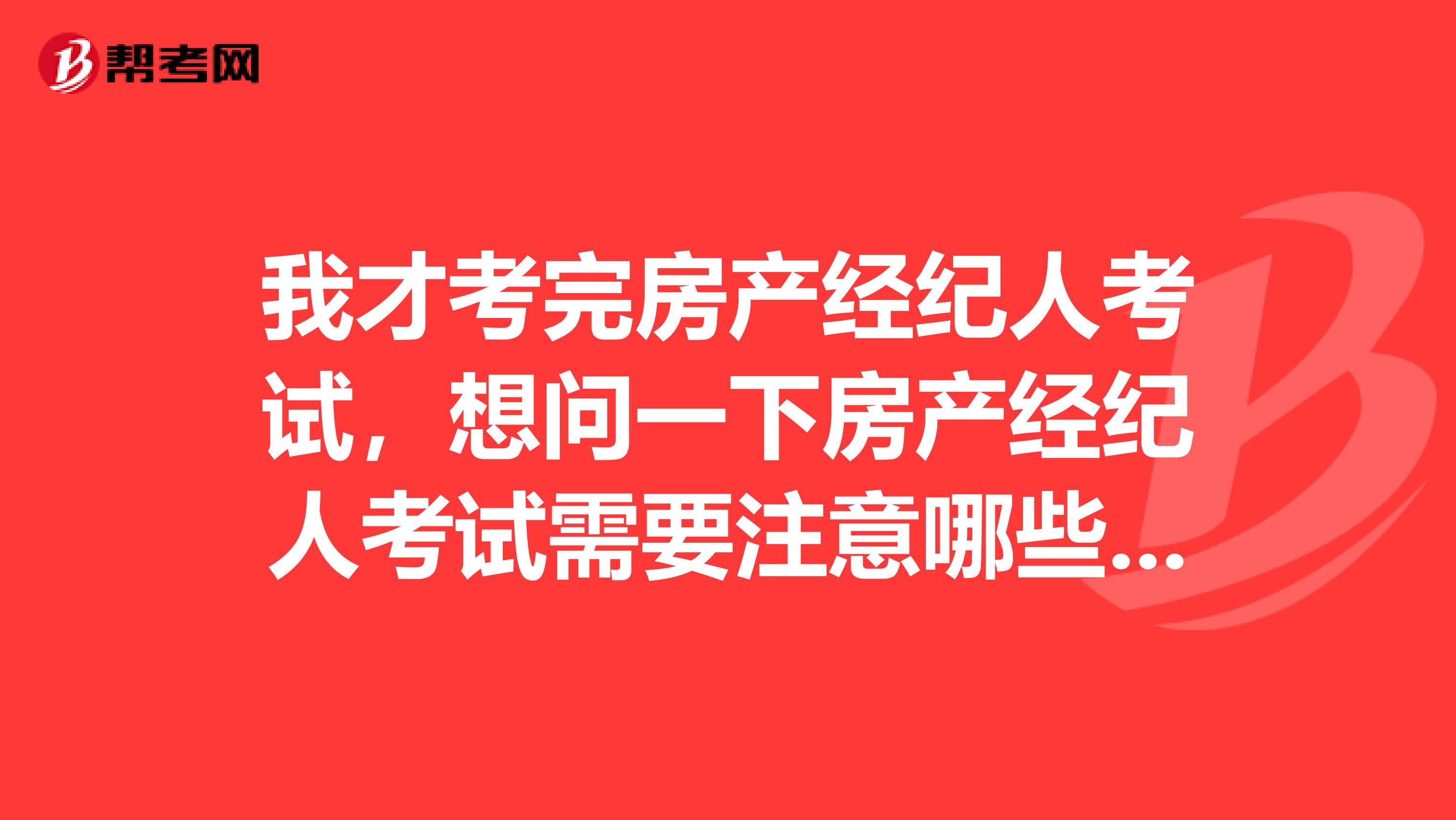 我才考完房产经纪人考试,想问一下房产经纪人考试需要注意哪些东西?