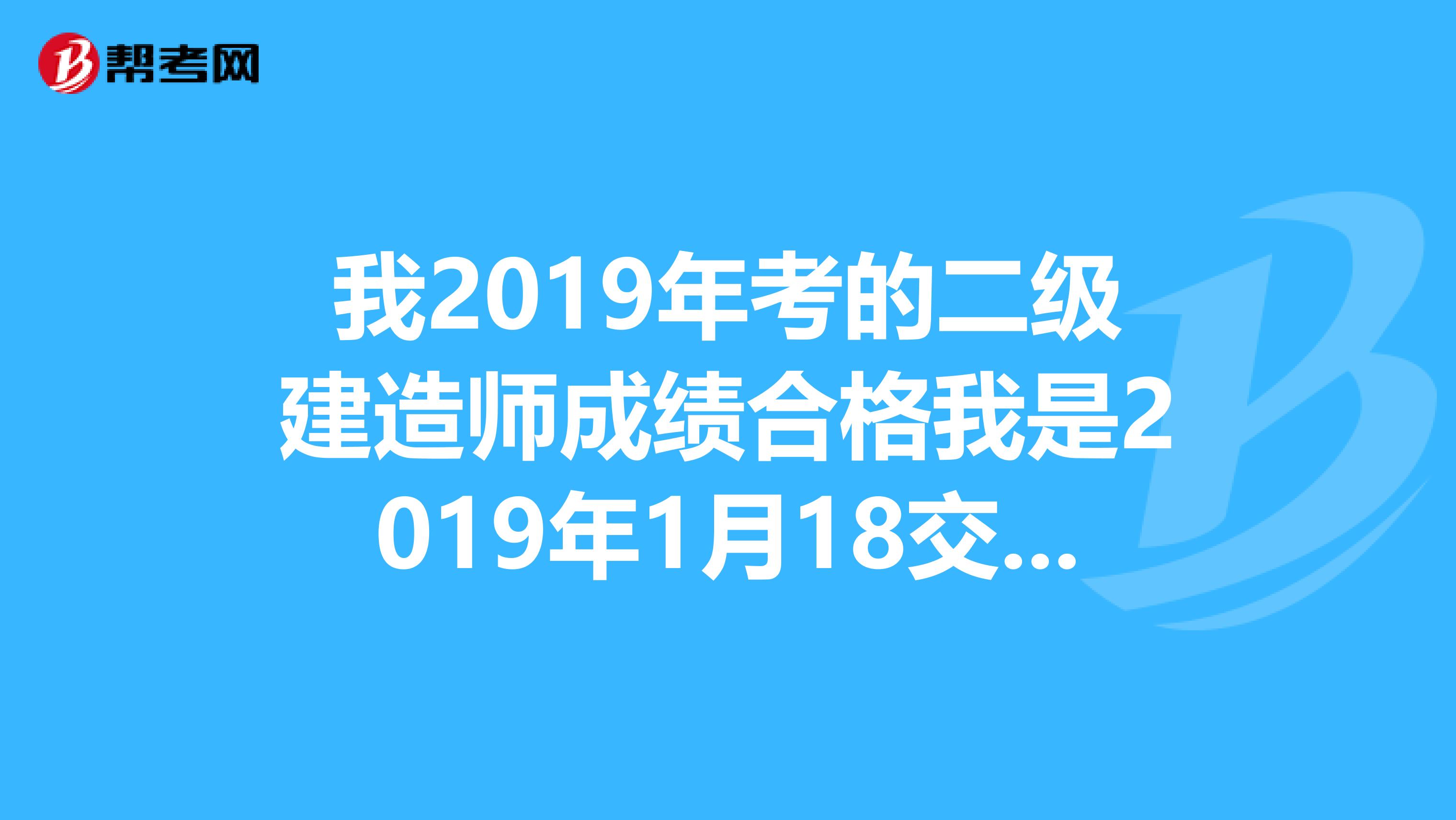我2019年考的二级建造师成绩合格我是2019年1月18交的专业技术人员执业资格证书登记表什么时候领考试合格证