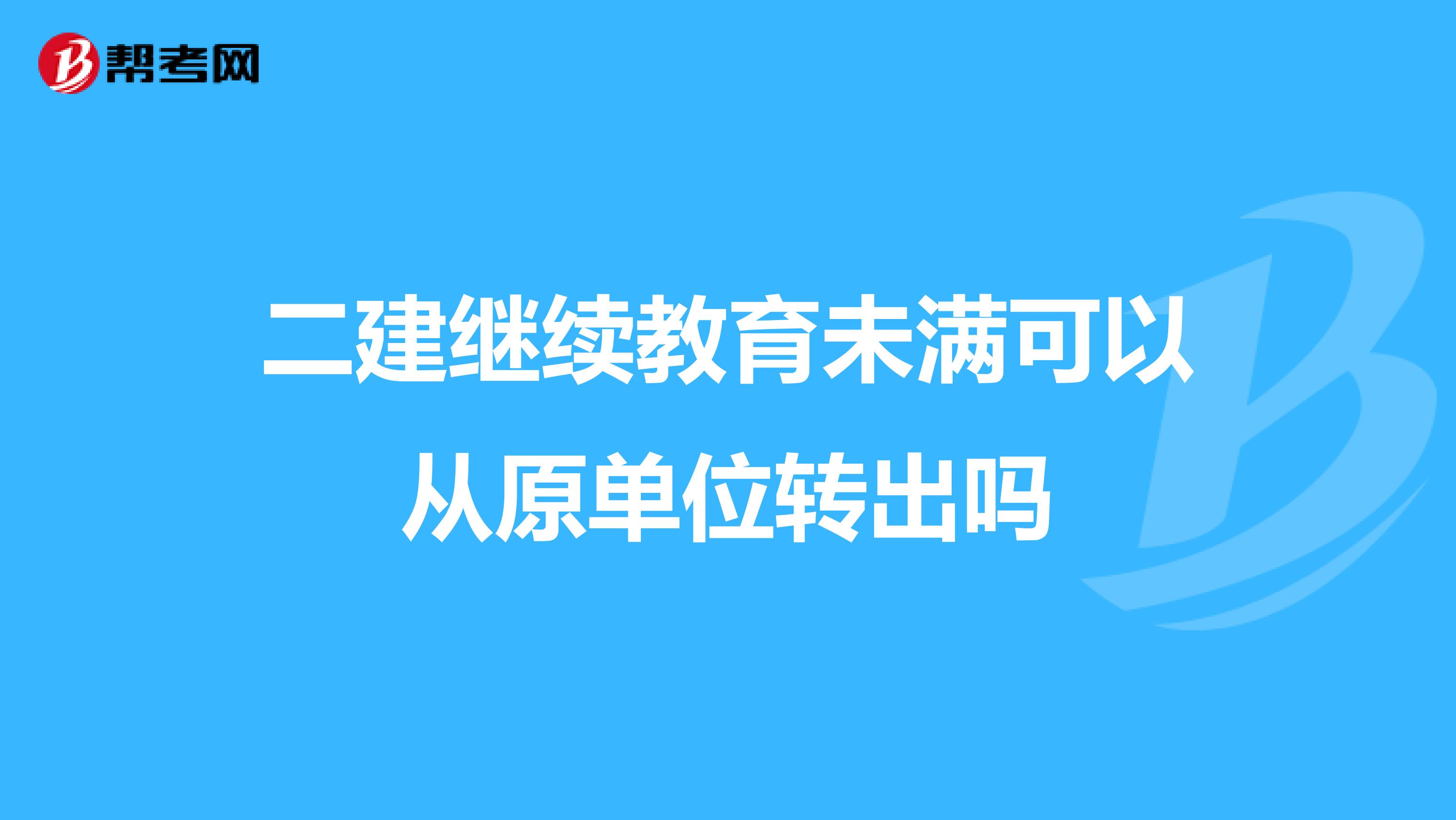 二建继续教育未满可以从原单位转出吗