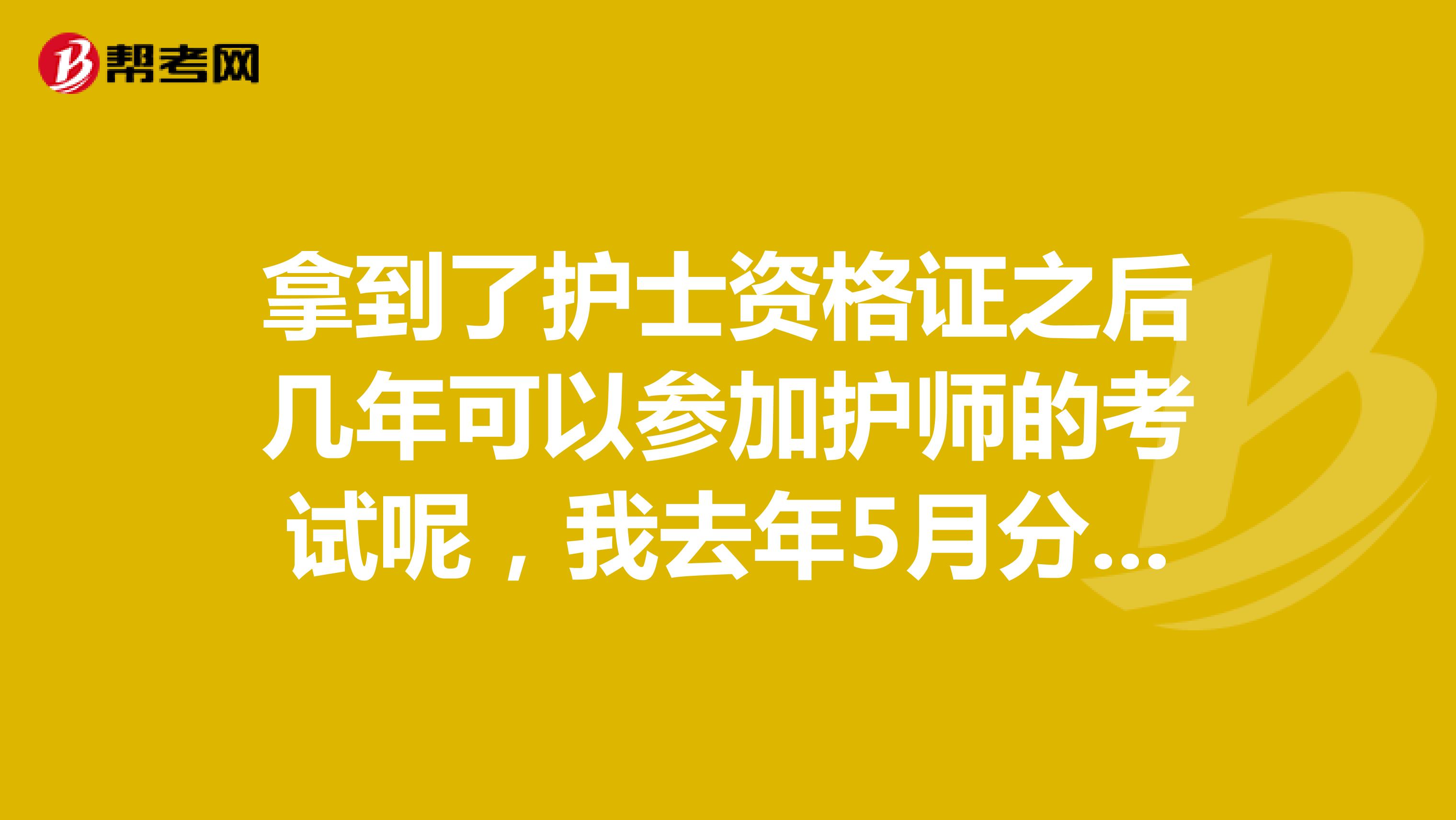 拿到了护士资格证之后几年可以参加护师的考试呢，我去年5月分考的护士资格证，大专学历请问我什么时候可以再报考护师呀？