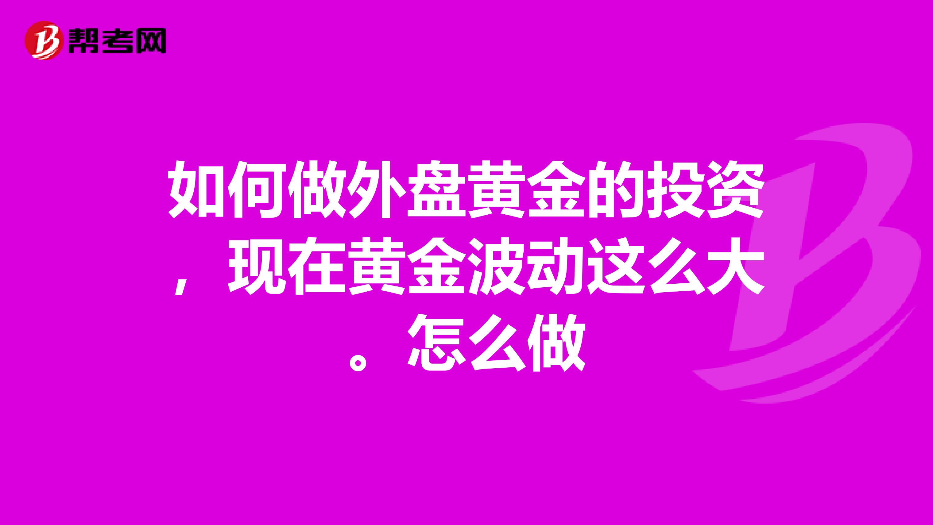 如何做外盘黄金的投资，现在黄金波动这么大。怎么做