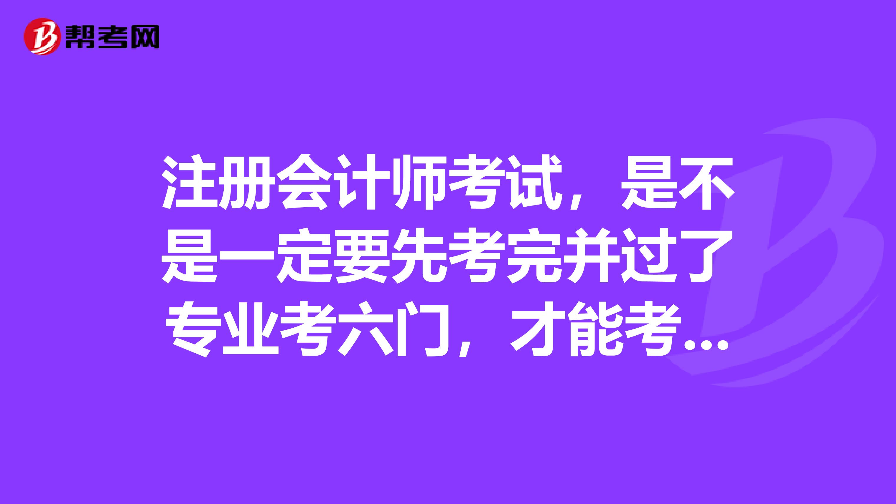 注冊(cè)會(huì)計(jì)師考試，是不是一定要先考完并過(guò)了專(zhuān)業(yè)考六門(mén)，才能考綜合能力一科，能不能全在一起考？