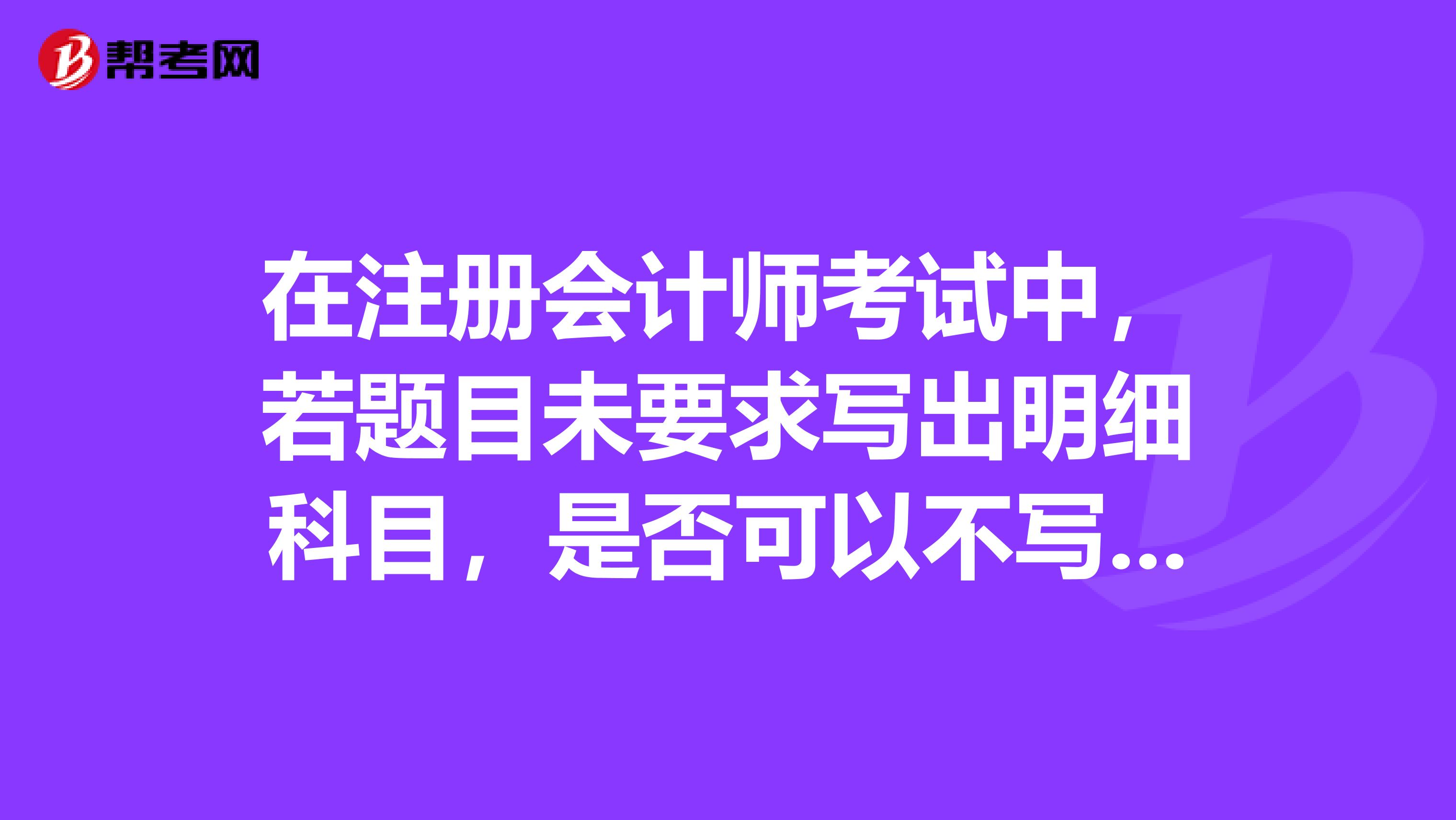 在注冊會計師考試中，若題目未要求寫出明細科目，是否可以不寫，扣分嗎？謝謝大家能告訴我一些關于考試的技巧！