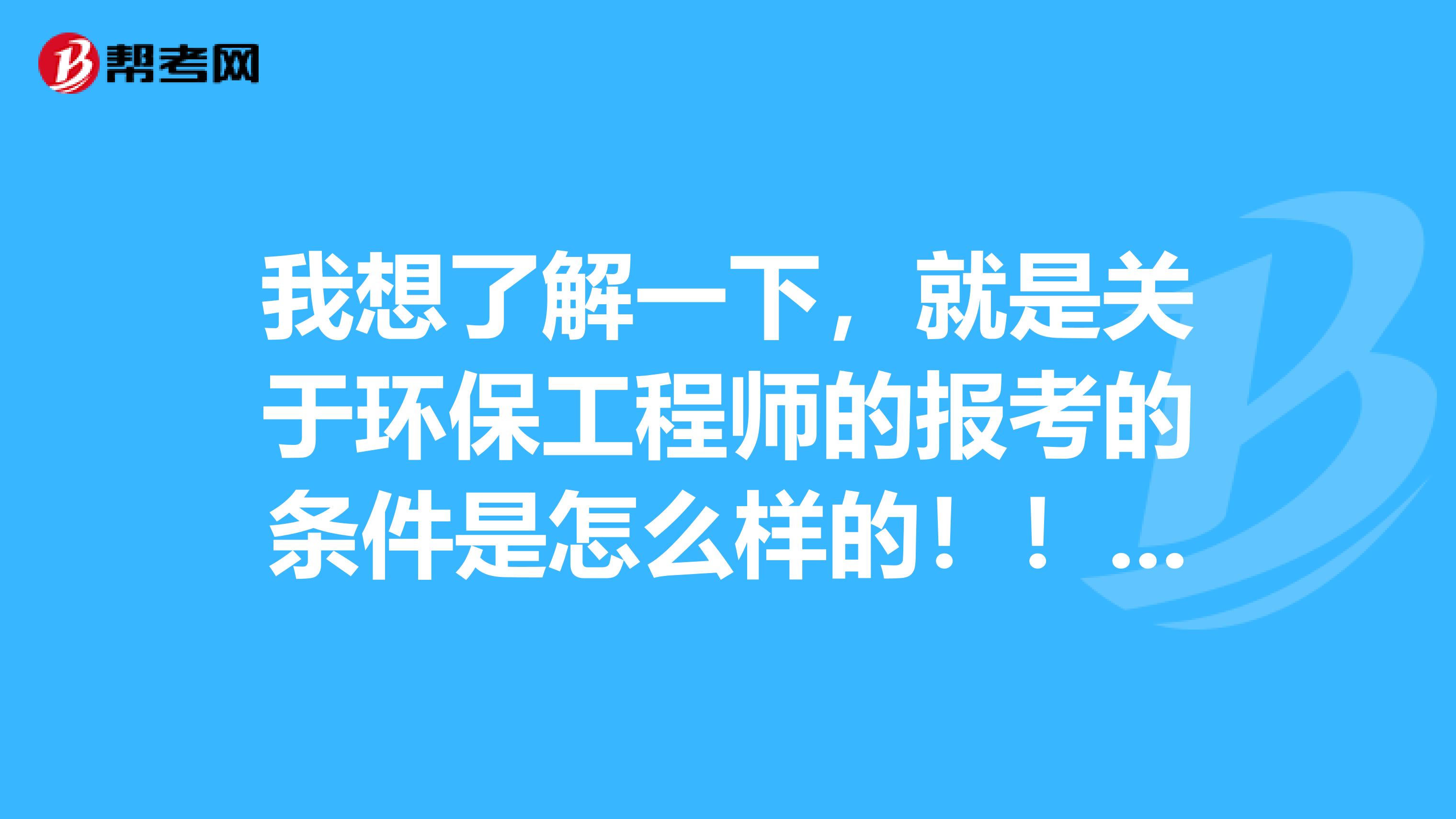 我想了解一下,就是关于环保工程师的报考的条件是怎么样的!!!谢谢啦