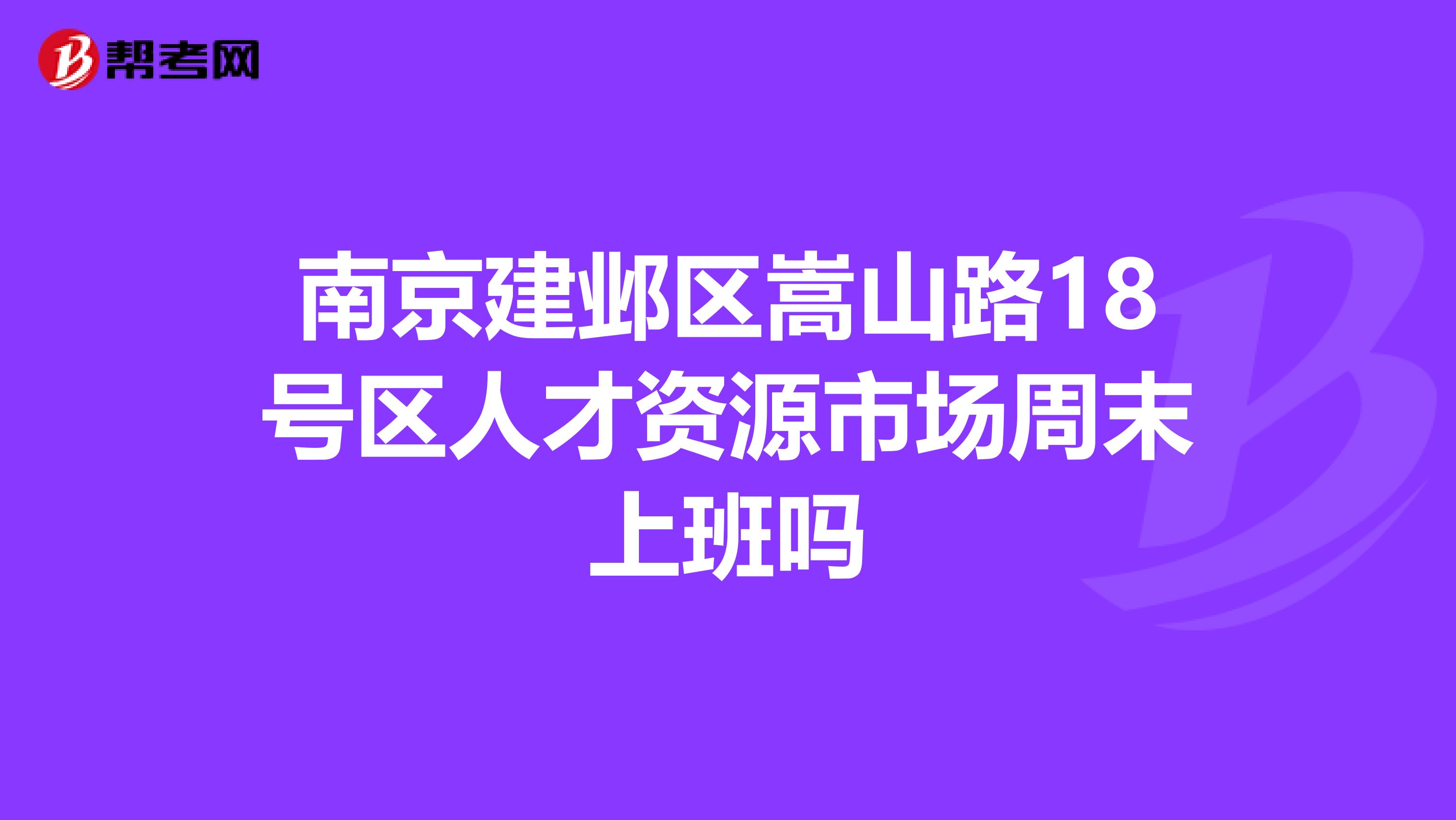 南京建邺区嵩山路18号区人才资源市场周末上班吗