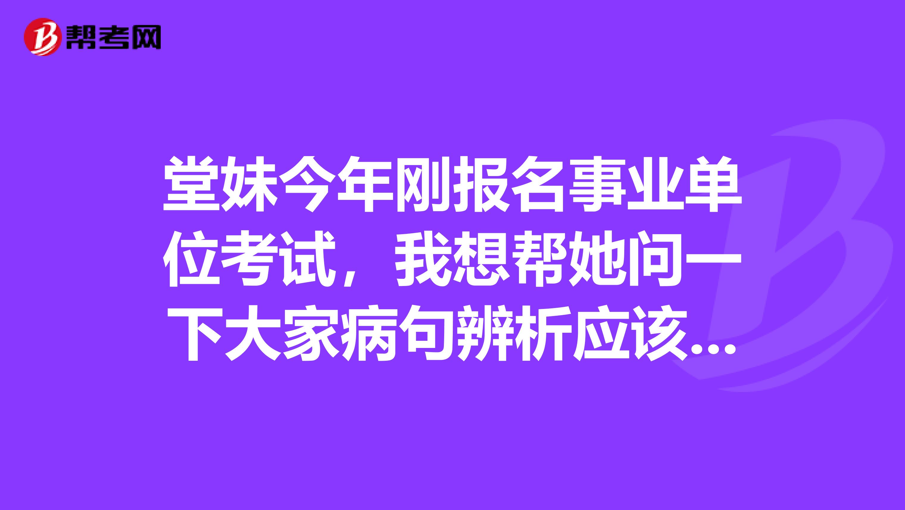 堂妹今年刚报名事业单位考试,我想帮她问一下大家病句辨析应该怎么做啊?