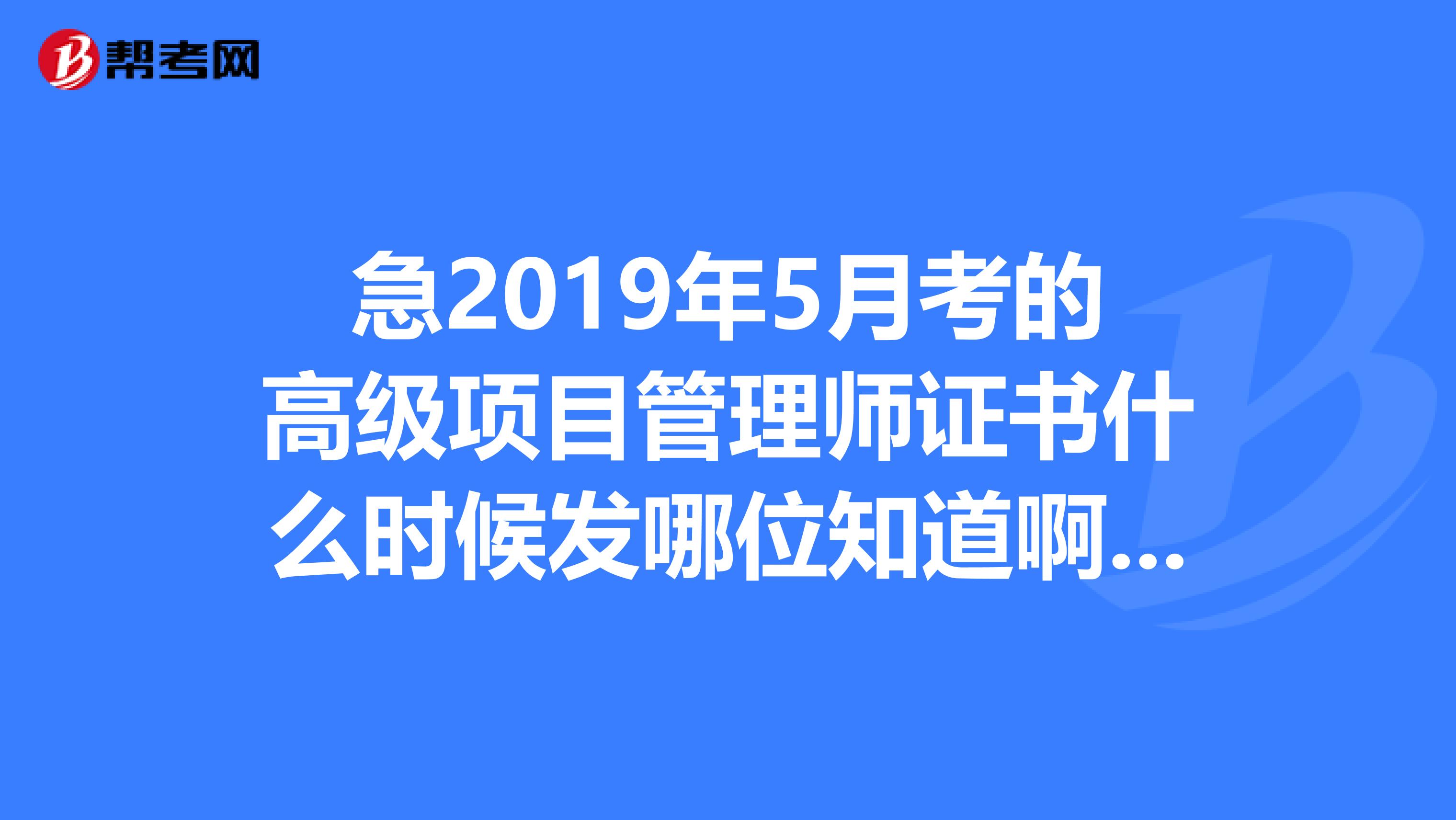 急2019年5月考的高级项目管理师证书什么时候发哪位知道啊,谢谢了